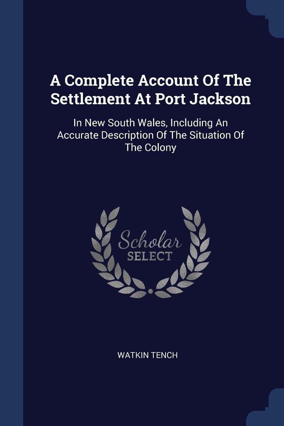 A Complete Account Of The Settlement At Port Jackson: In New South Wales, Including An Accurate Description Of The Situation Of The Colony Politics & History