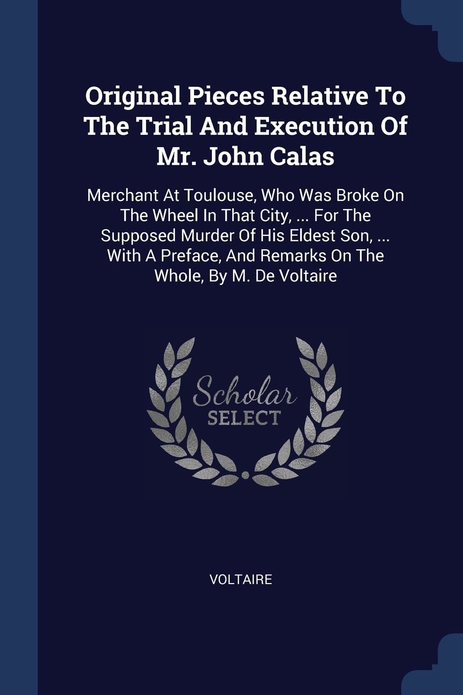 Original Pieces Relative To The Trial And Execution Of Mr. John Calas: Merchant At Toulouse, Who Was Broke On The Wheel In That City, ... For The ... And Remarks On The Whole, By M. De Voltaire Politics & History