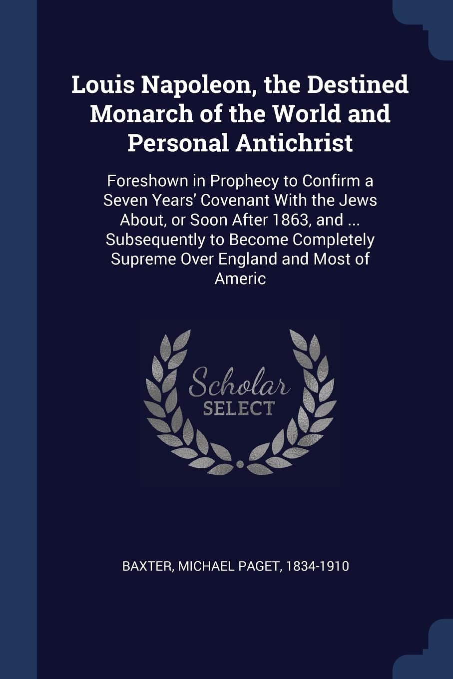 Louis Napoleon, the Destined Monarch of the World and Personal Antichrist: Foreshown in Prophecy to Confirm a Seven Years' Covenant With the Jews ... Supreme Over England and Most of Americ Politics & History