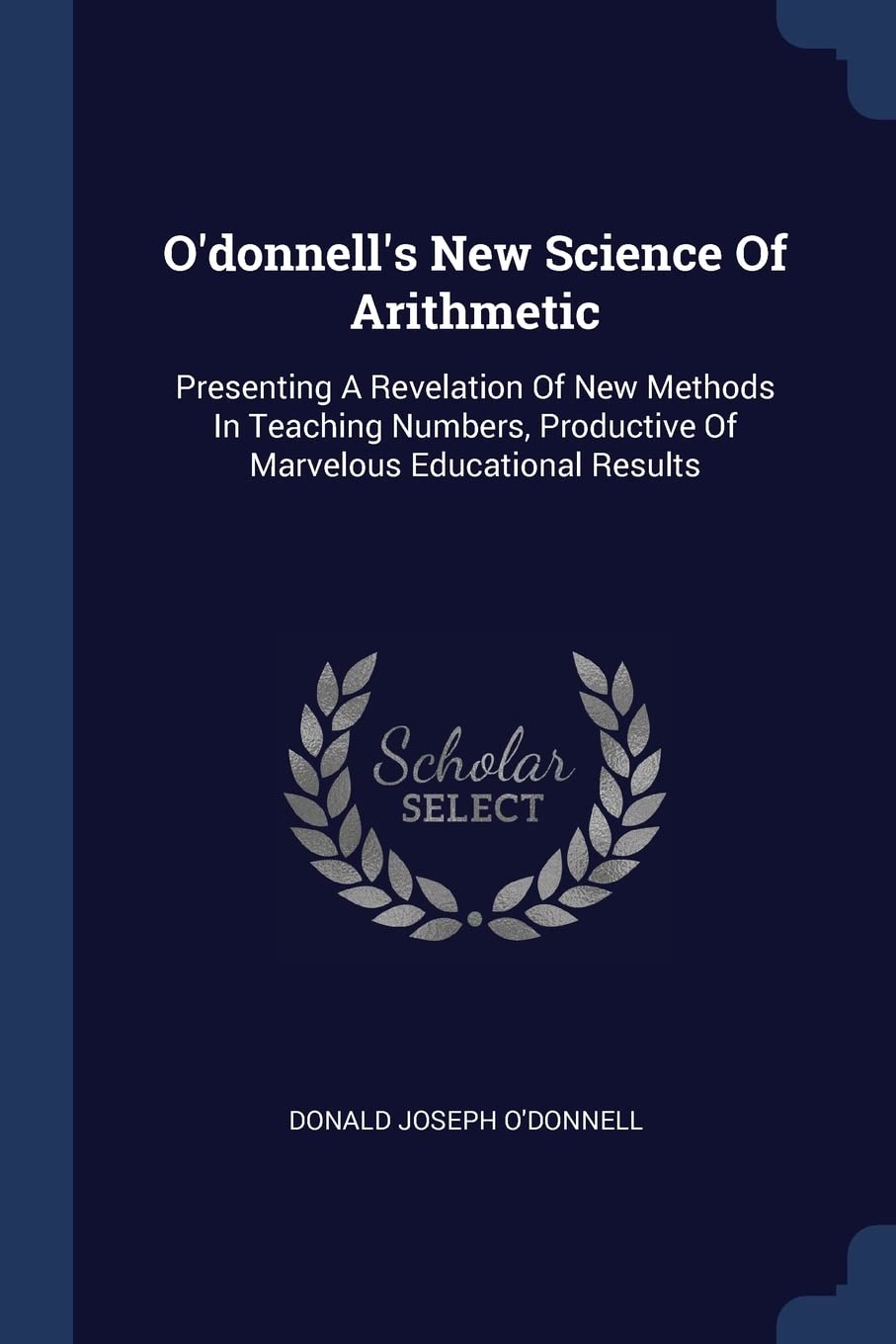 O'donnell's New Science Of Arithmetic: Presenting A Revelation Of New Methods In Teaching Numbers, Productive Of Marvelous Educational Results Politics & History