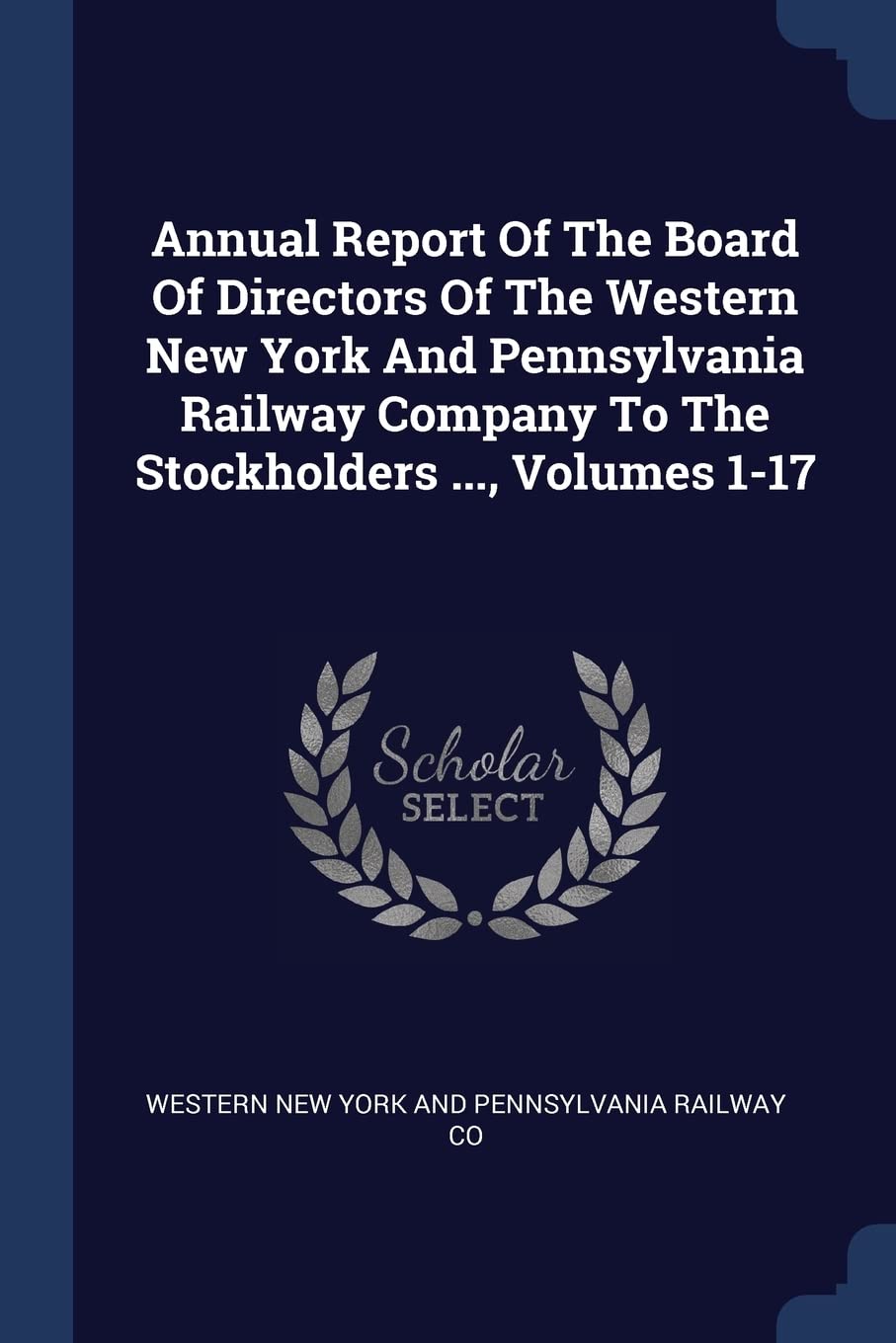 Annual Report Of The Board Of Directors Of The Western New York And Pennsylvania Railway Company To The Stockholders ..., Volumes 1-17 Politics & History