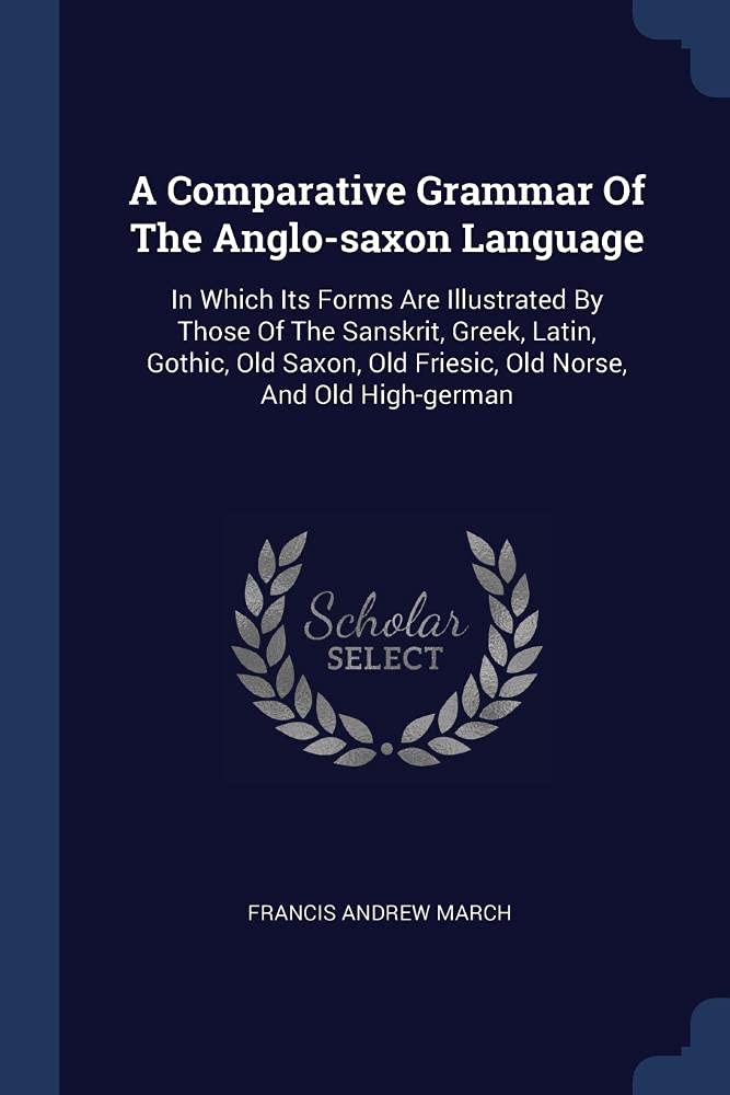 A Comparative Grammar Of The Anglo-saxon Language: In Which Its Forms Are Illustrated By Those Of The Sanskrit, Greek, Latin, Gothic, Old Saxon, Old Friesic, Old Norse, And Old High-german Foreign Languages ​​& Dictionaries