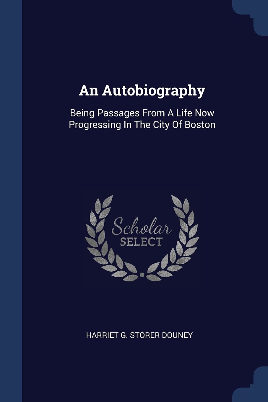 An Autobiography: Being Passages From A Life Now Progressing In The City Of Boston Politics & History