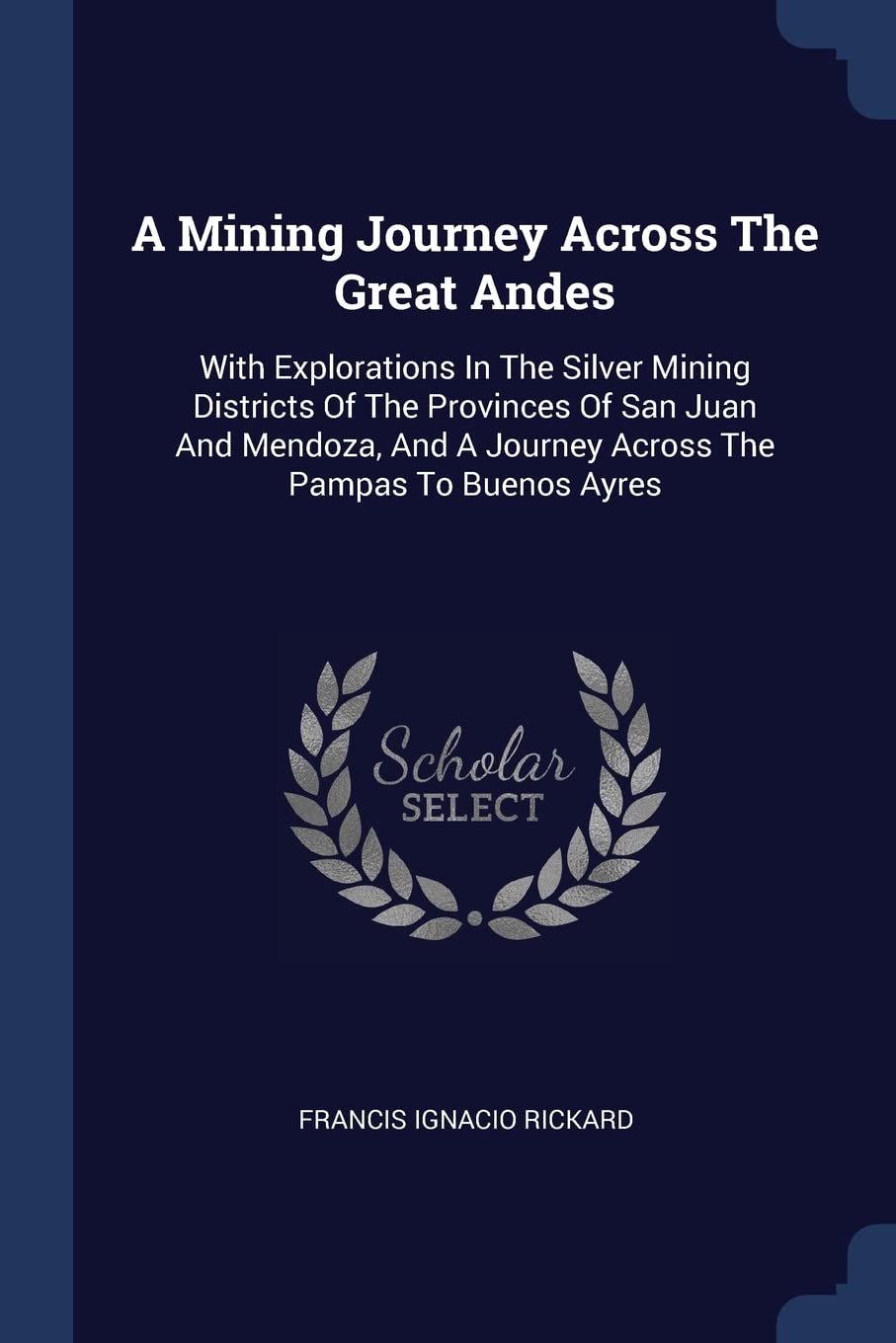 A Mining Journey Across The Great Andes: With Explorations In The Silver Mining Districts Of The Provinces Of San Juan And Mendoza, And A Journey Across The Pampas To Buenos Ayres Politics & History