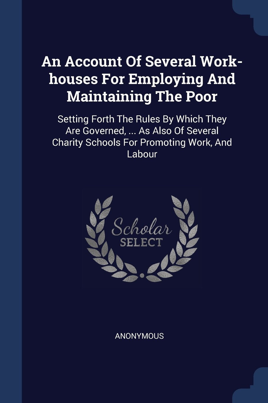 An Account Of Several Work-houses For Employing And Maintaining The Poor: Setting Forth The Rules By Which They Are Governed, ... As Also Of Several Charity Schools For Promoting Work, And Labour Business, Finance & Career