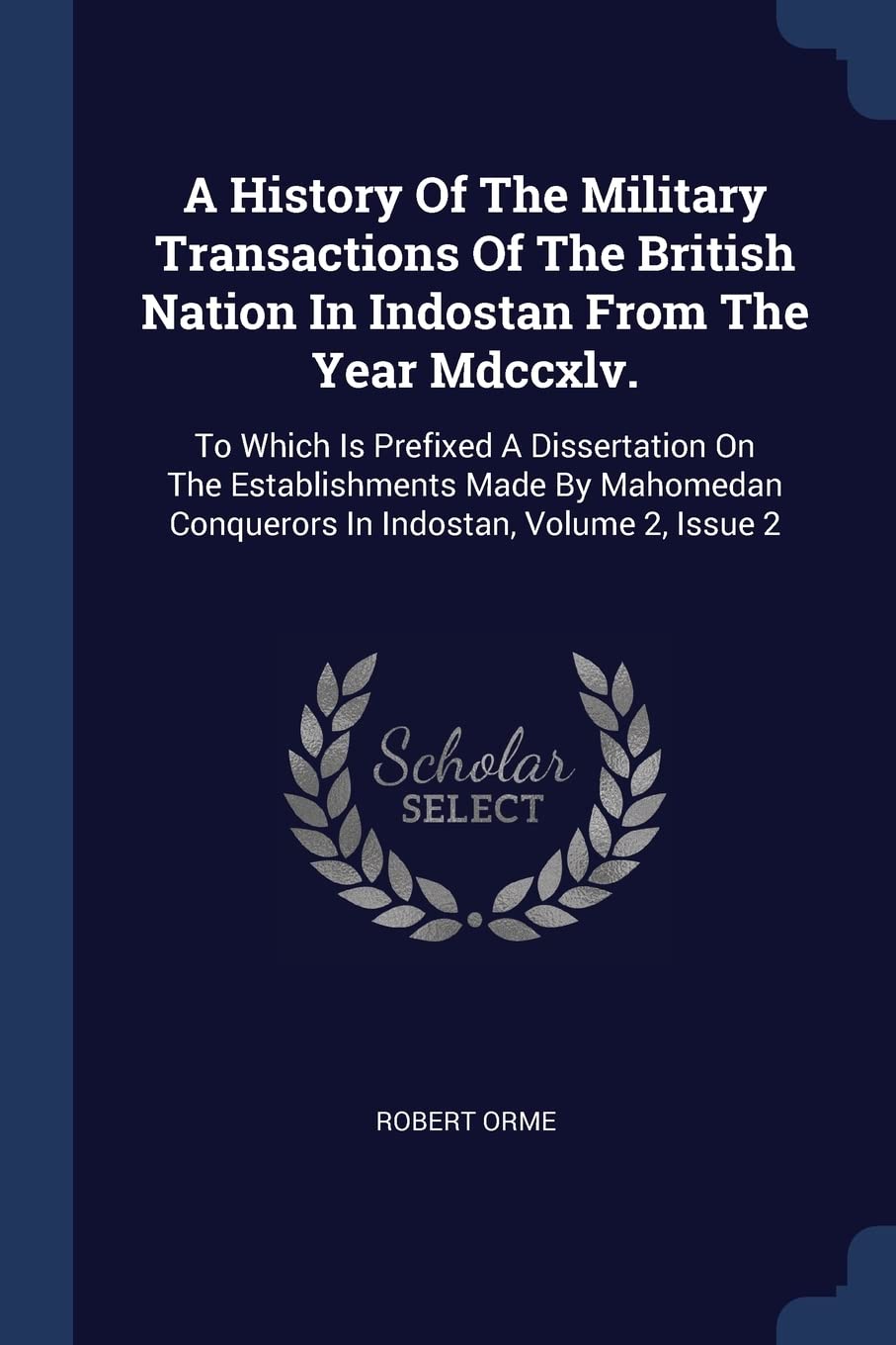 A History Of The Military Transactions Of The British Nation In Indostan From The Year Mdccxlv.: To Which Is Prefixed A Dissertation On The ... Conquerors In Indostan, Volume 2, Issue 2 Politics & History