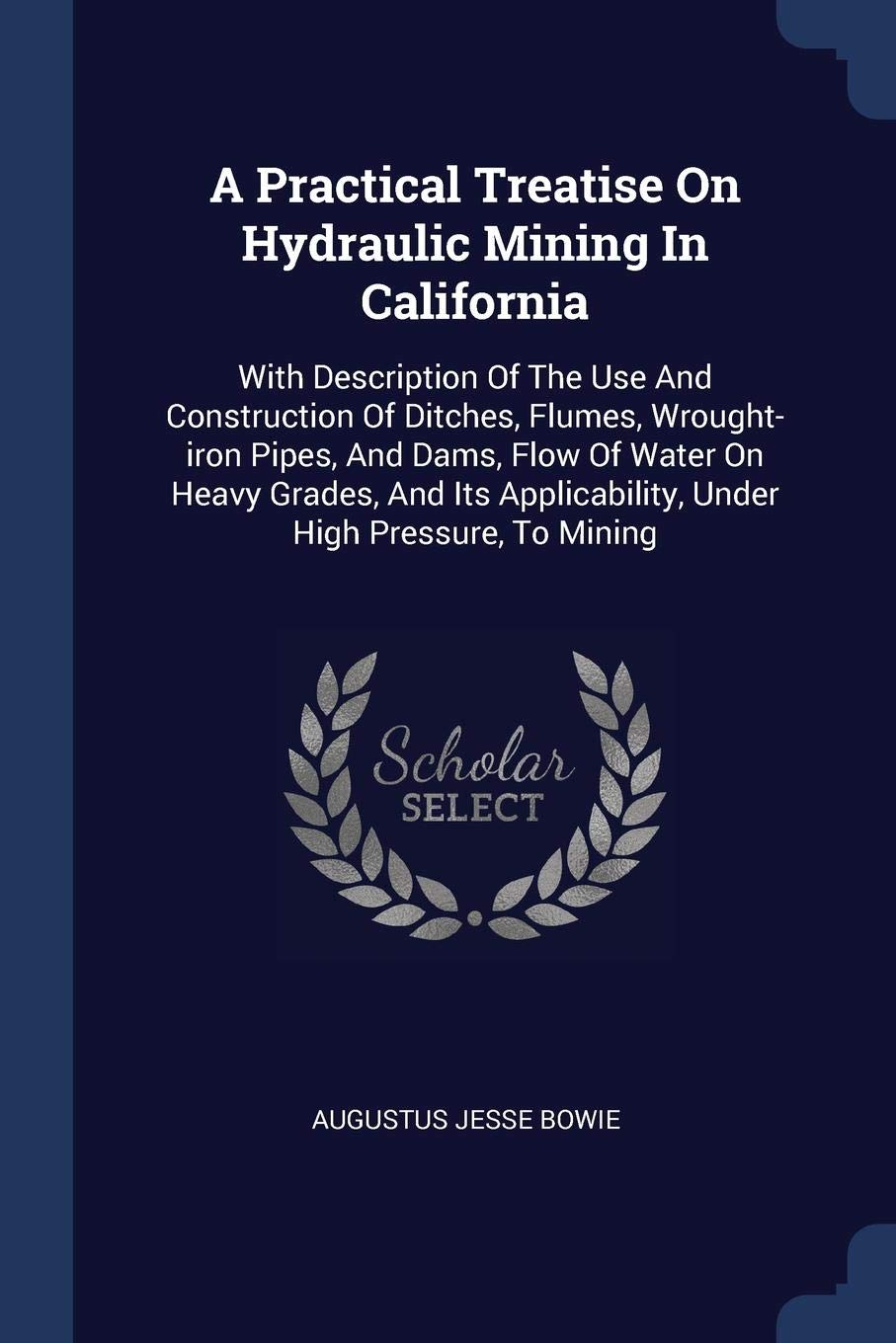 A Practical Treatise On Hydraulic Mining In California: With Description Of The Use And Construction Of Ditches, Flumes, Wrought-iron Pipes, And Dams, ... Applicability, Under High Pressure, To Mining Politics & History