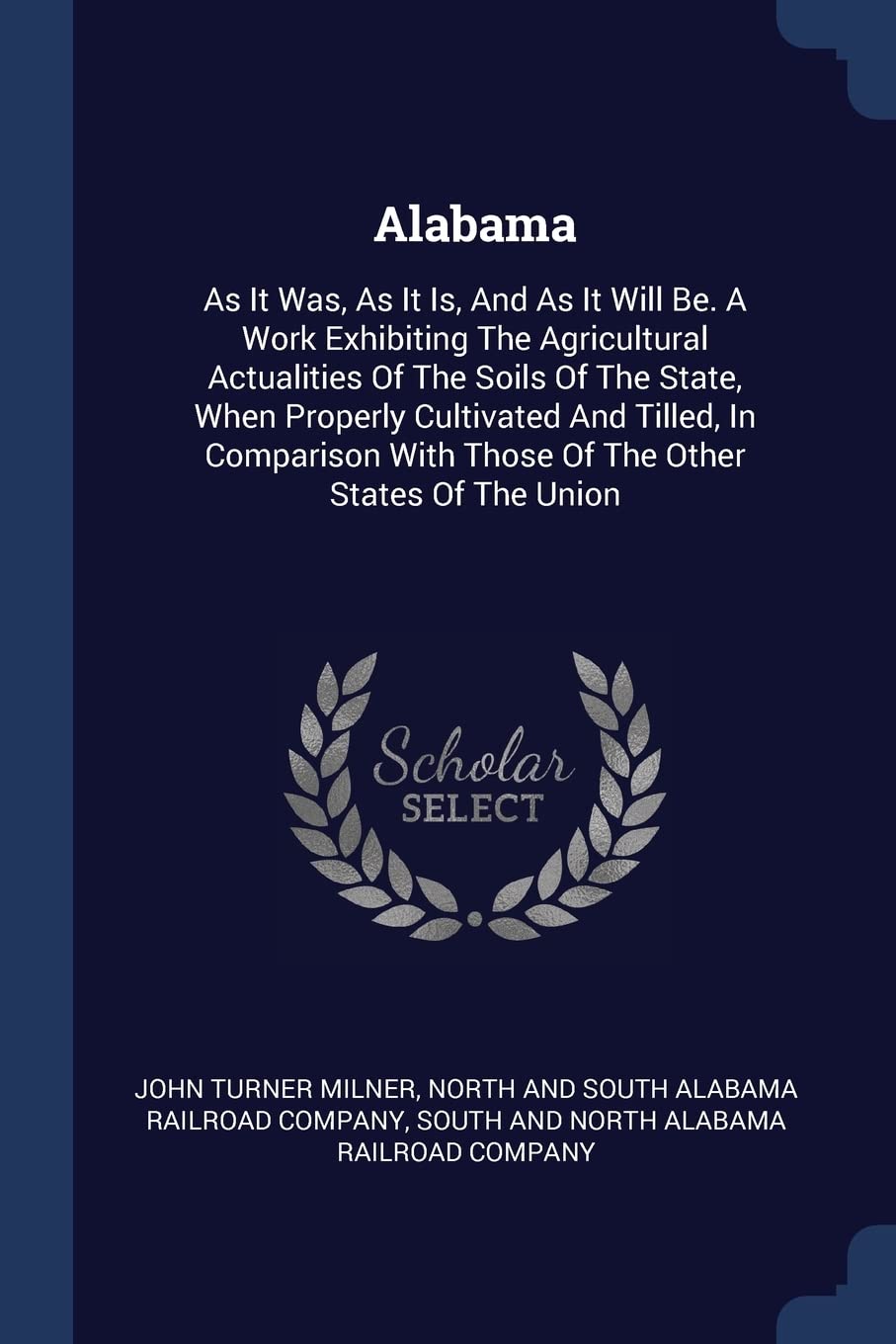 Alabama: As It Was, As It Is, And As It Will Be. A Work Exhibiting The Agricultural Actualities Of The Soils Of The State, When Properly Cultivated ... With Those Of The Other States Of The Union Politics & History