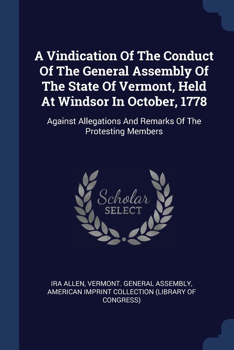 A Vindication Of The Conduct Of The General Assembly Of The State Of Vermont, Held At Windsor In October, 1778: Against Allegations And Remarks Of The Protesting Members Politics & History