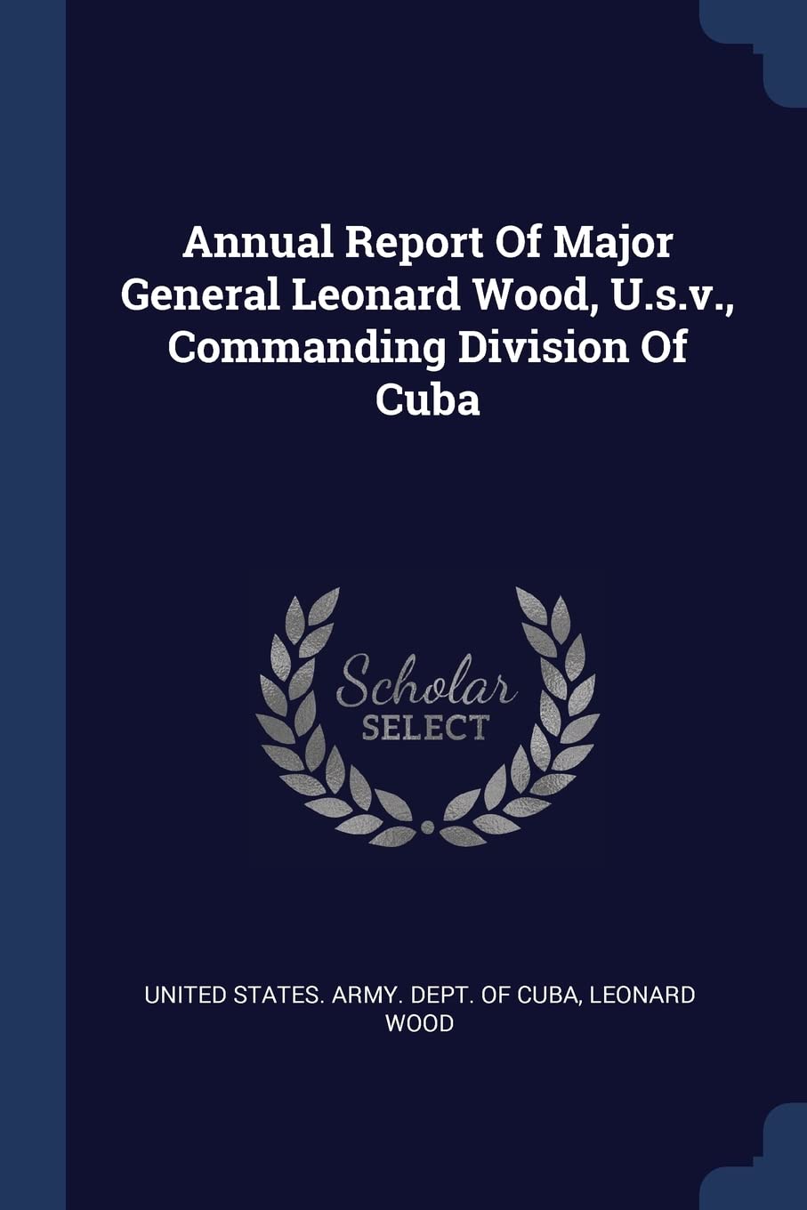 Annual Report Of Major General Leonard Wood, U.s.v., Commanding Division Of Cuba Politics & History