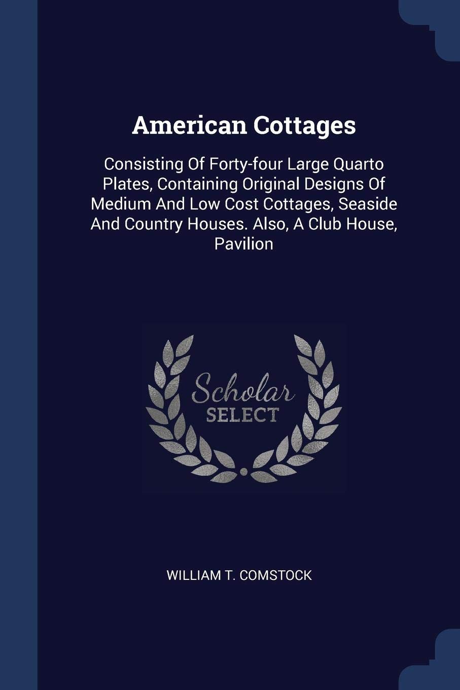 American Cottages: Consisting Of Forty-four Large Quarto Plates, Containing Original Designs Of Medium And Low Cost Cottages, Seaside And Country Houses. Also, A Club House, Pavilion Politics & History