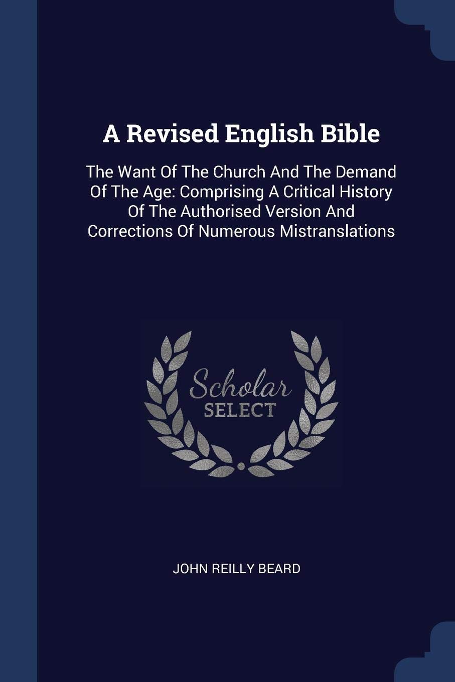 A Revised English Bible: The Want Of The Church And The Demand Of The Age: Comprising A Critical History Of The Authorised Version And Corrections Of Numerous Mistranslations Politics & History
