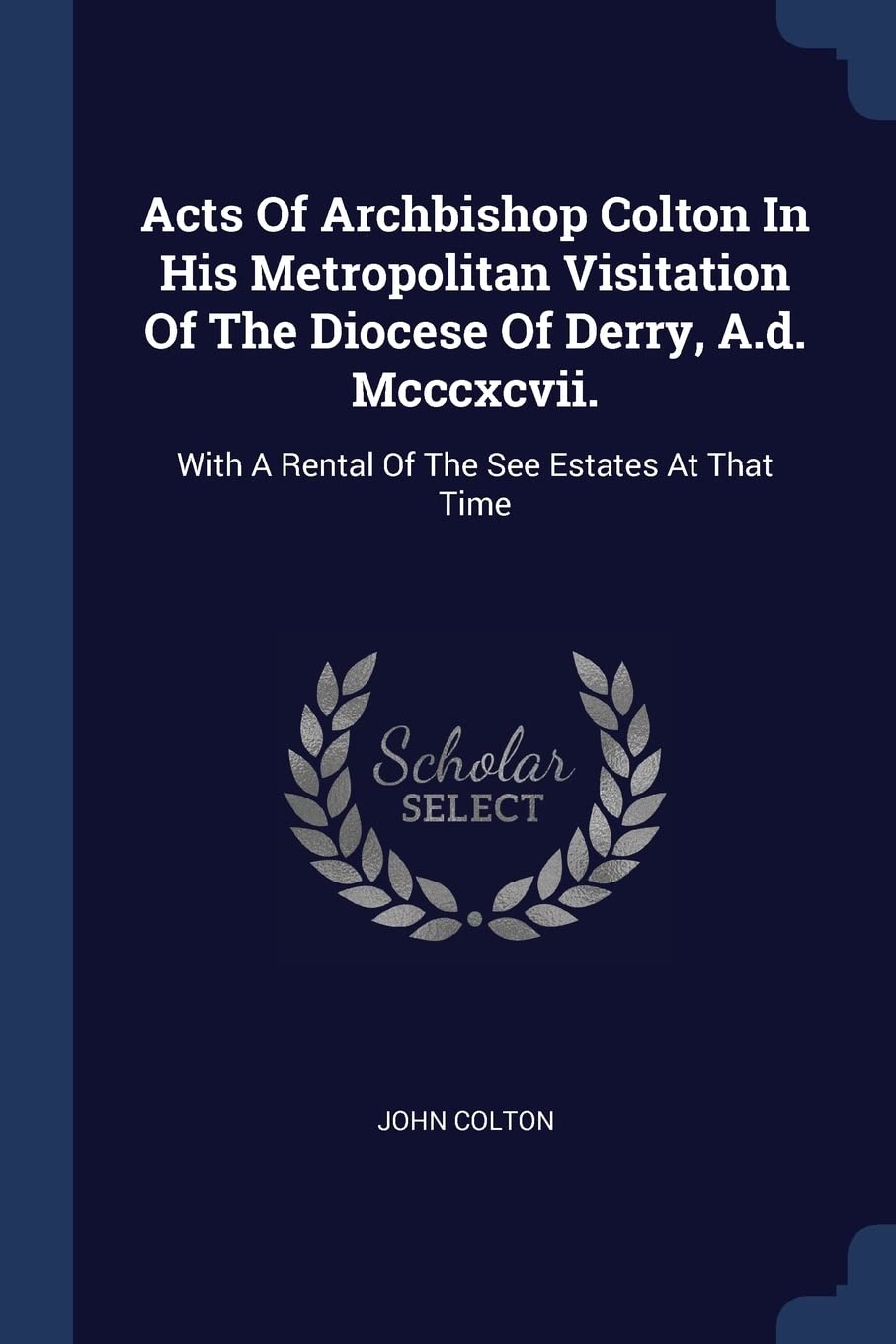 Acts Of Archbishop Colton In His Metropolitan Visitation Of The Diocese Of Derry, A.d. Mcccxcvii.: With A Rental Of The See Estates At That Time Politics & History