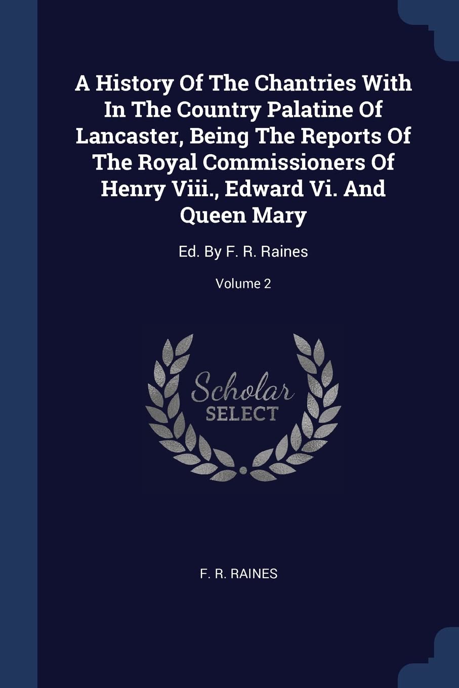 A History Of The Chantries With In The Country Palatine Of Lancaster, Being The Reports Of The Royal Commissioners Of Henry Viii., Edward Vi. And Queen Mary: Ed. By F. R. Raines; Volume 2 Politics & History