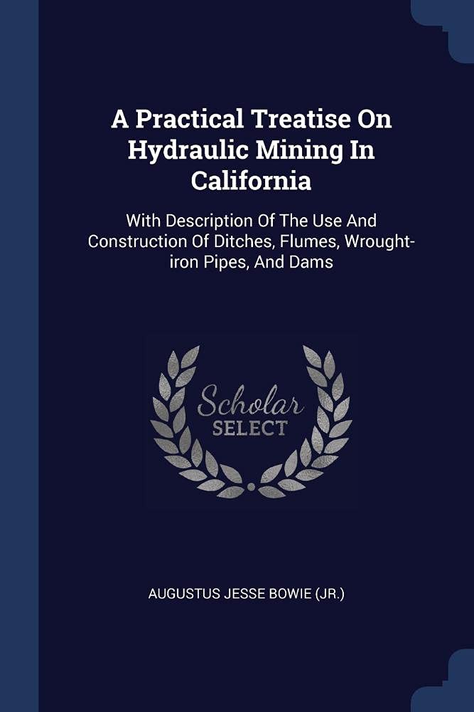 A Practical Treatise On Hydraulic Mining In California: With Description Of The Use And Construction Of Ditches, Flumes, Wrought-iron Pipes, And Dams Business & Technology