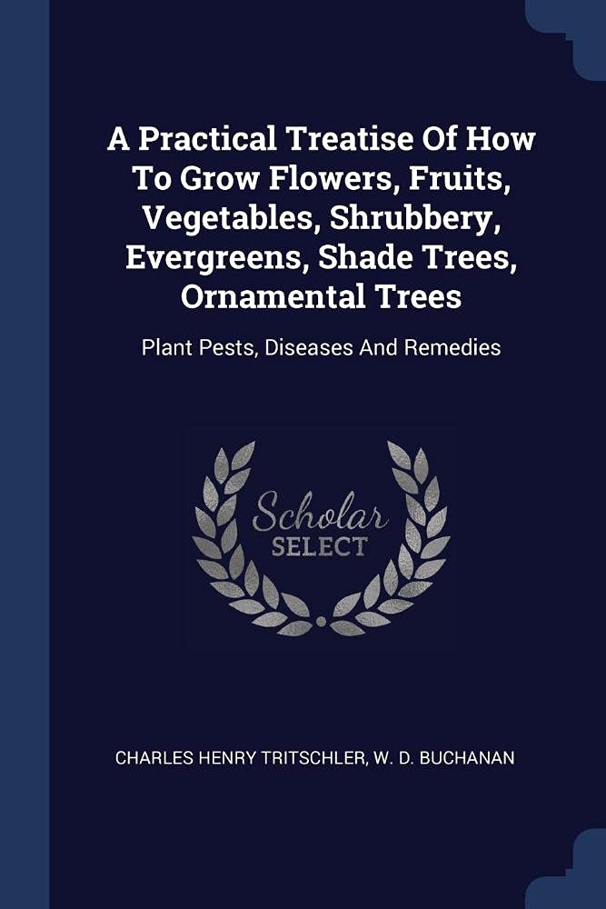 A Practical Treatise Of How To Grow Flowers, Fruits, Vegetables, Shrubbery, Evergreens, Shade Trees, Ornamental Trees: Plant Pests, Diseases And Remedies Politics & History