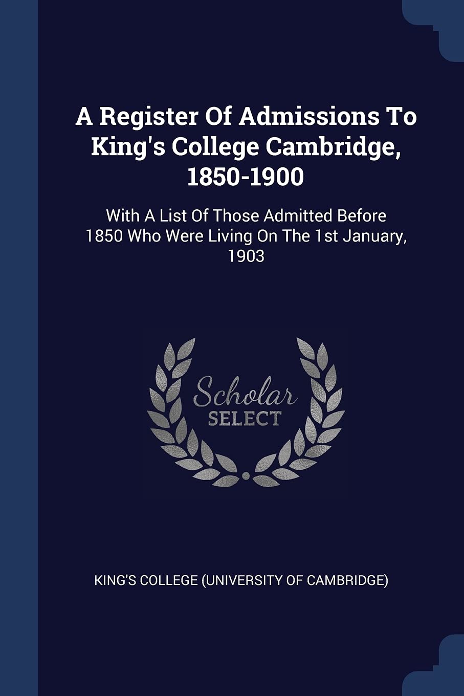 A Register Of Admissions To King's College Cambridge, 1850-1900: With A List Of Those Admitted Before 1850 Who Were Living On The 1st January, 1903 Politics & History