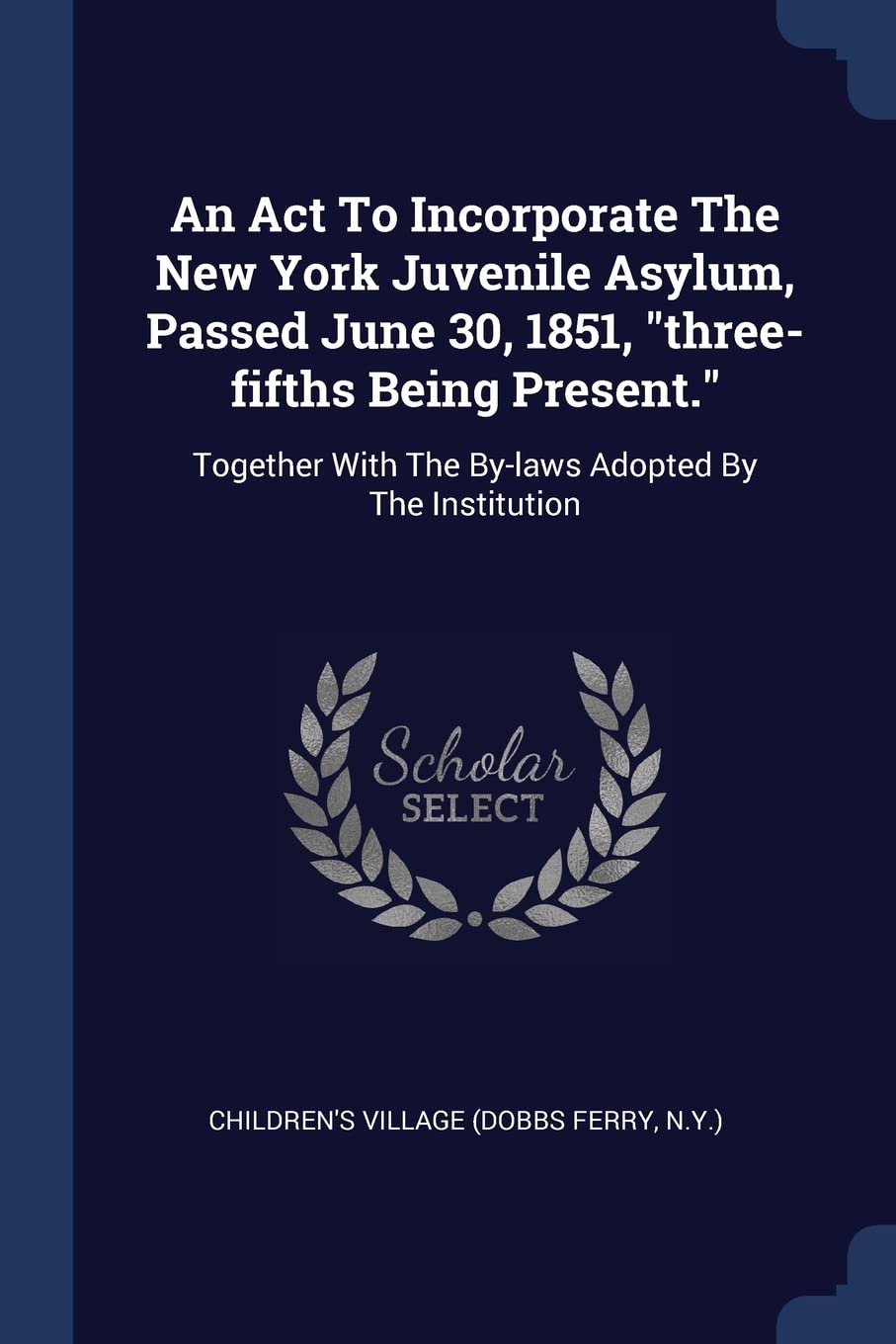 An Act To Incorporate The New York Juvenile Asylum, Passed June 30, 1851, "three-fifths Being Present.": Together With The By-laws Adopted By The Institution Politics & History