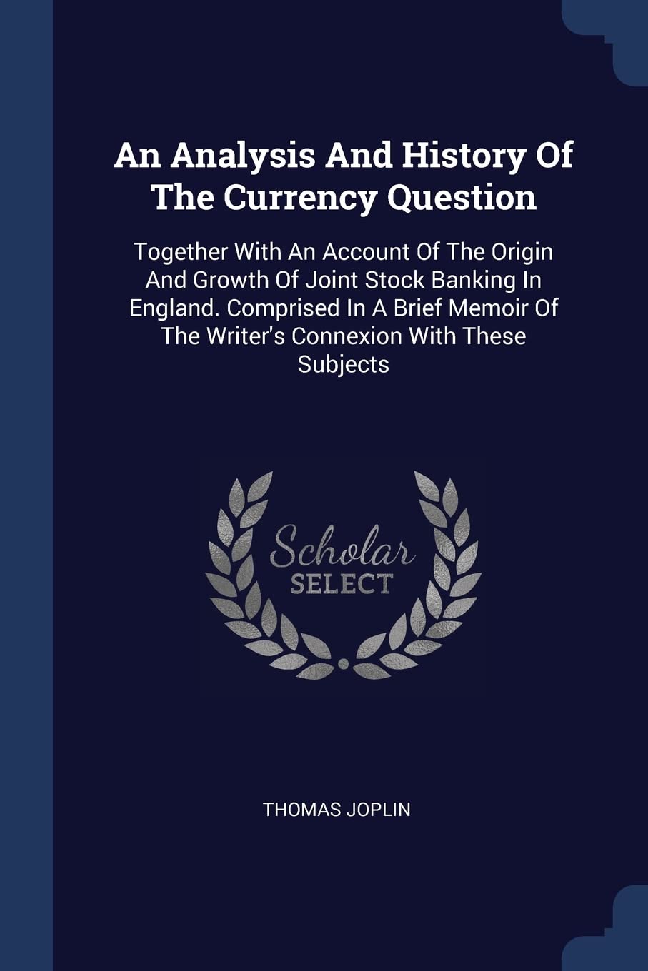 An Analysis And History Of The Currency Question: Together With An Account Of The Origin And Growth Of Joint Stock Banking In England. Comprised In A ... Of The Writer's Connexion With These Subjects Politics & History