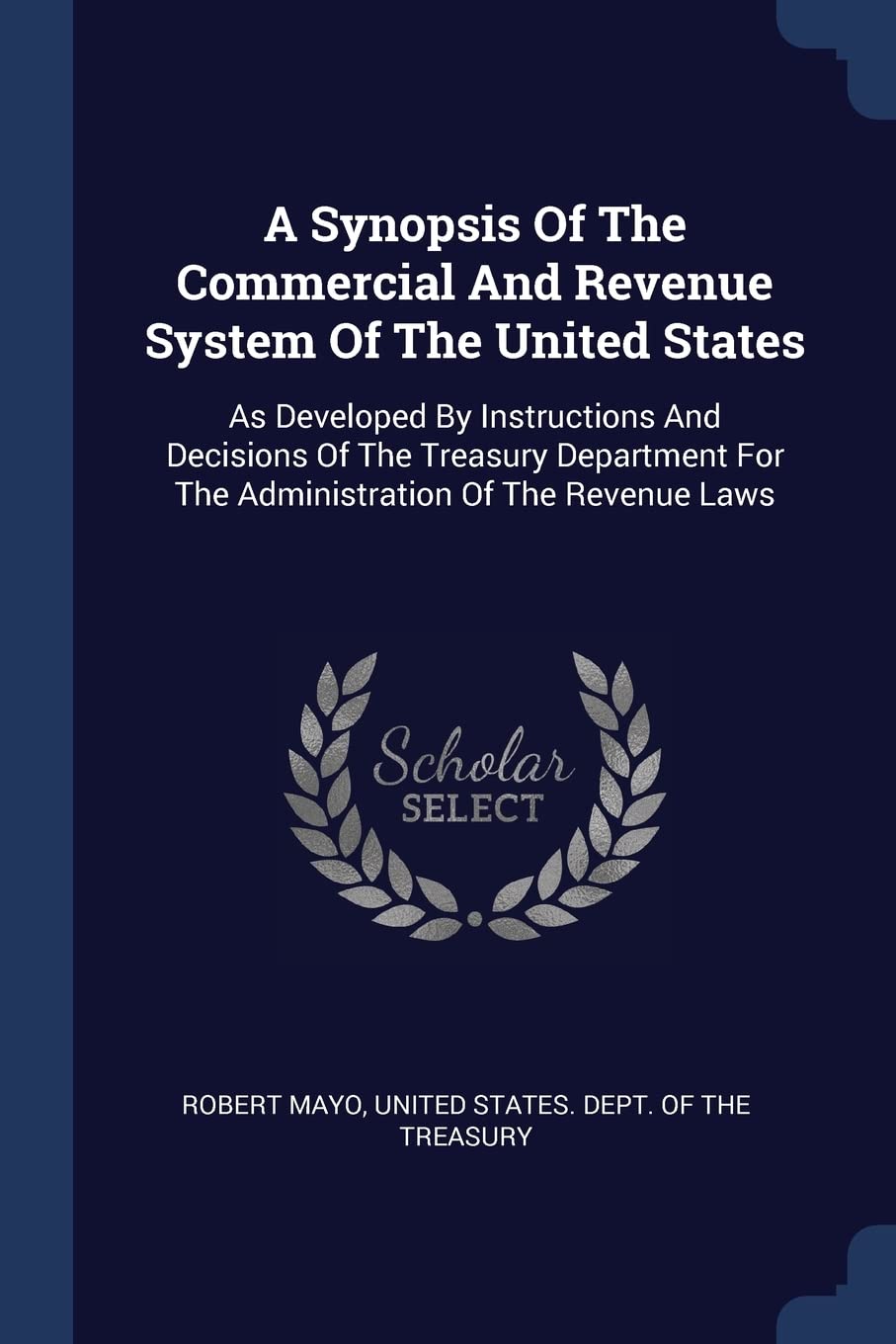 A Synopsis Of The Commercial And Revenue System Of The United States: As Developed By Instructions And Decisions Of The Treasury Department For The Administration Of The Revenue Laws Politics & History