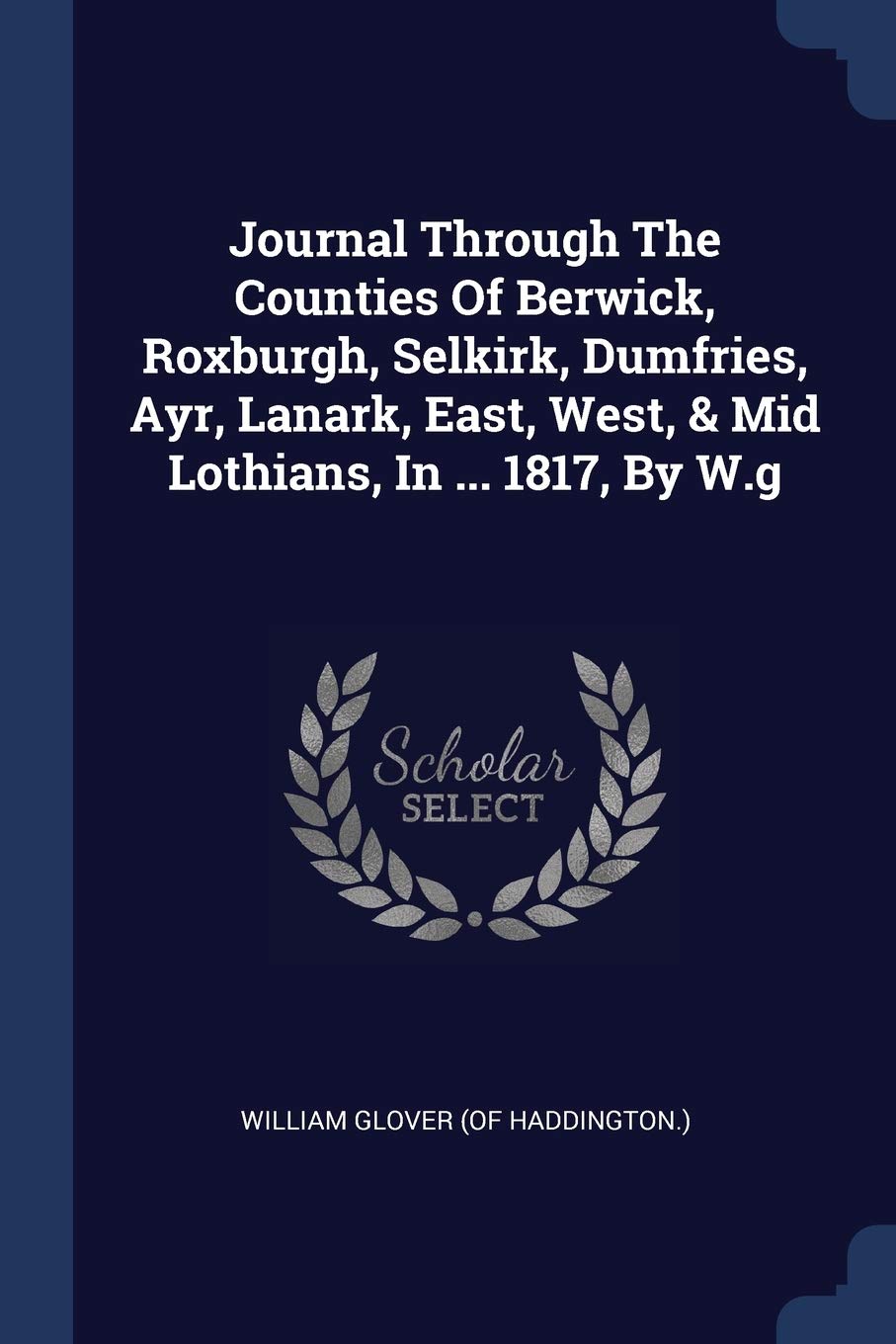Journal Through The Counties Of Berwick, Roxburgh, Selkirk, Dumfries, Ayr, Lanark, East, West, & Mid Lothians, In ... 1817, By W.g Politics & History