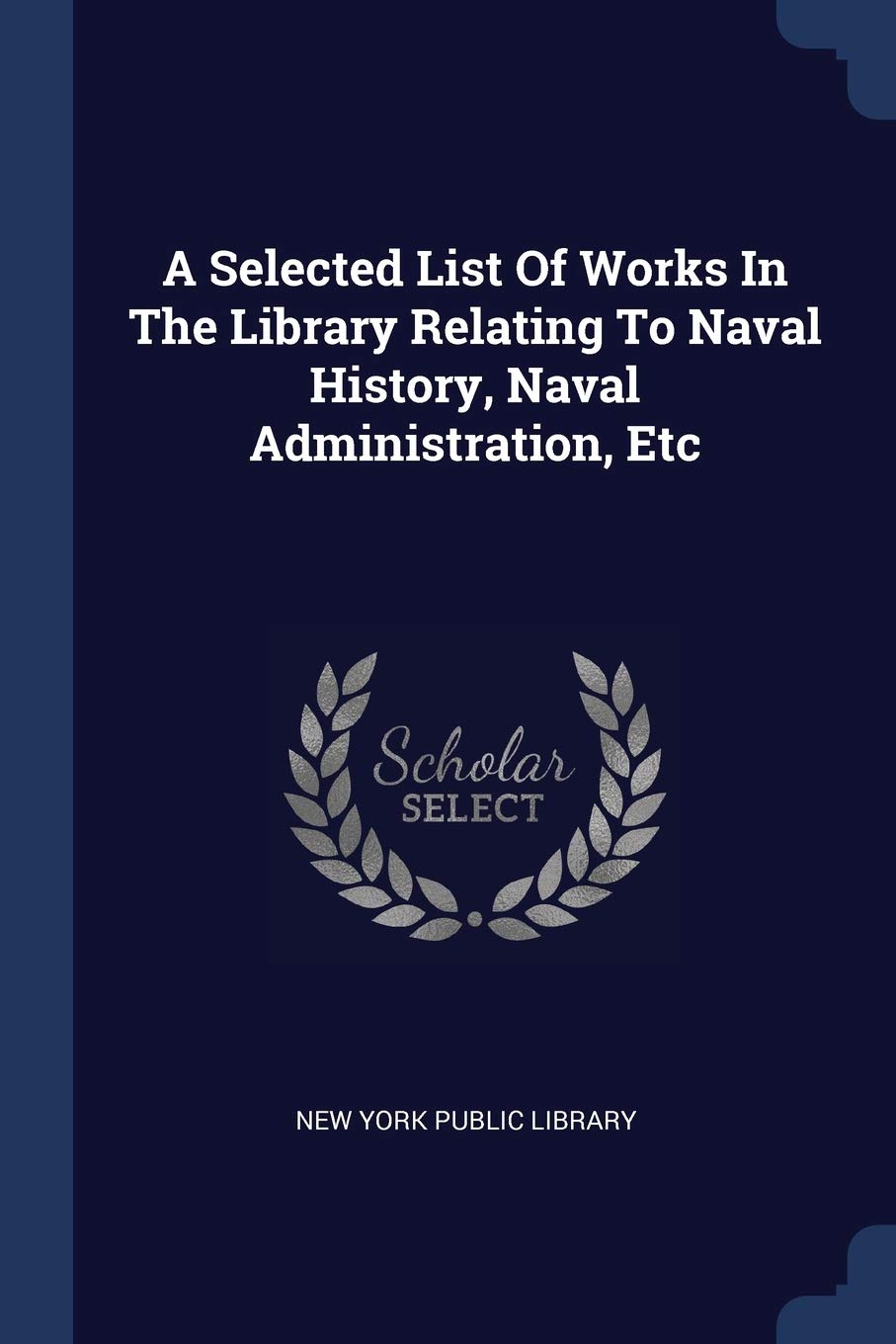 A Selected List Of Works In The Library Relating To Naval History, Naval Administration, Etc Politics & History