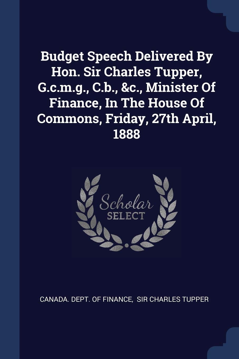 Budget Speech Delivered By Hon. Sir Charles Tupper, G.c.m.g., C.b., &c., Minister Of Finance, In The House Of Commons, Friday, 27th April, 1888 Politics & History