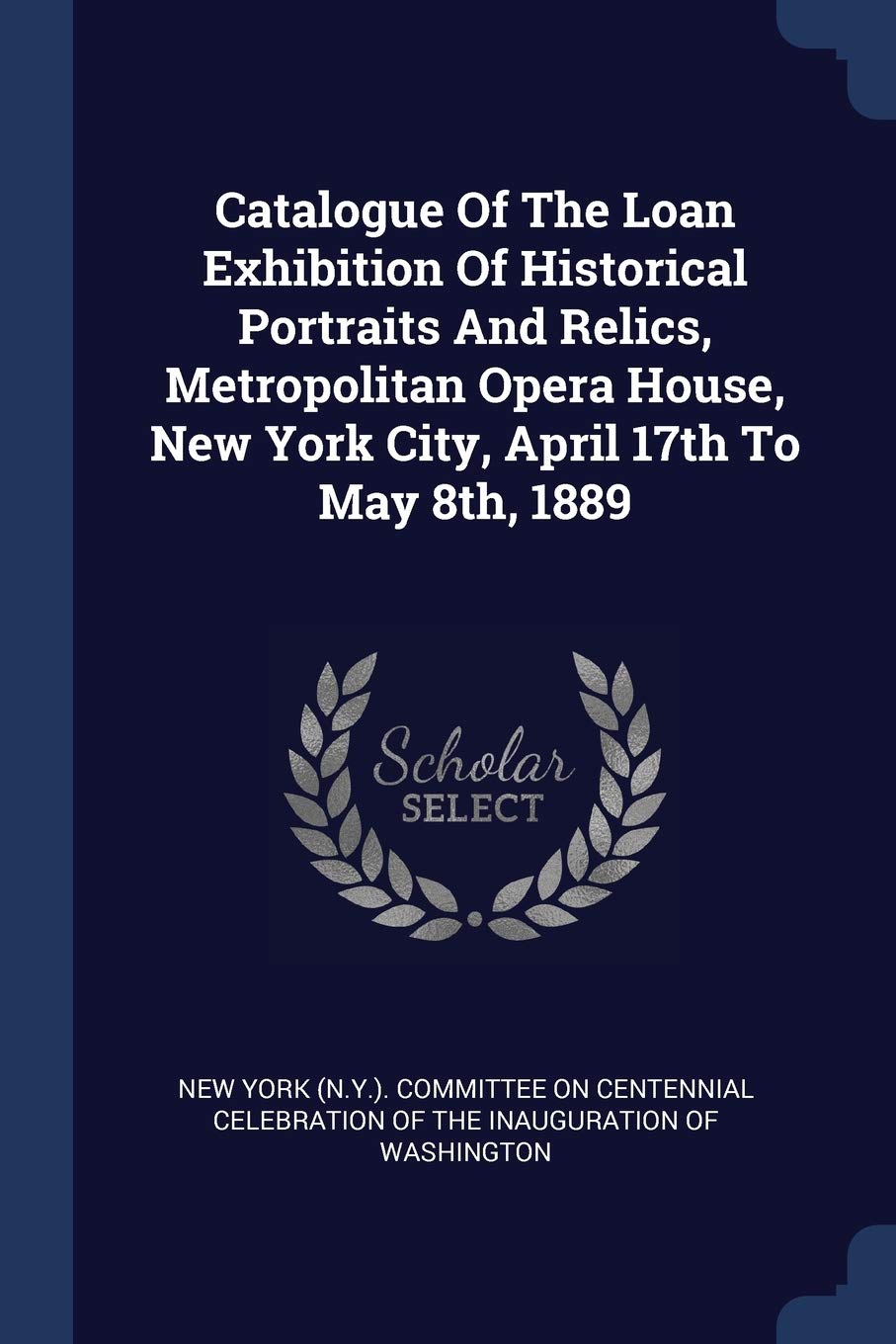 Catalogue Of The Loan Exhibition Of Historical Portraits And Relics, Metropolitan Opera House, New York City, April 17th To May 8th, 1889 Politics & History