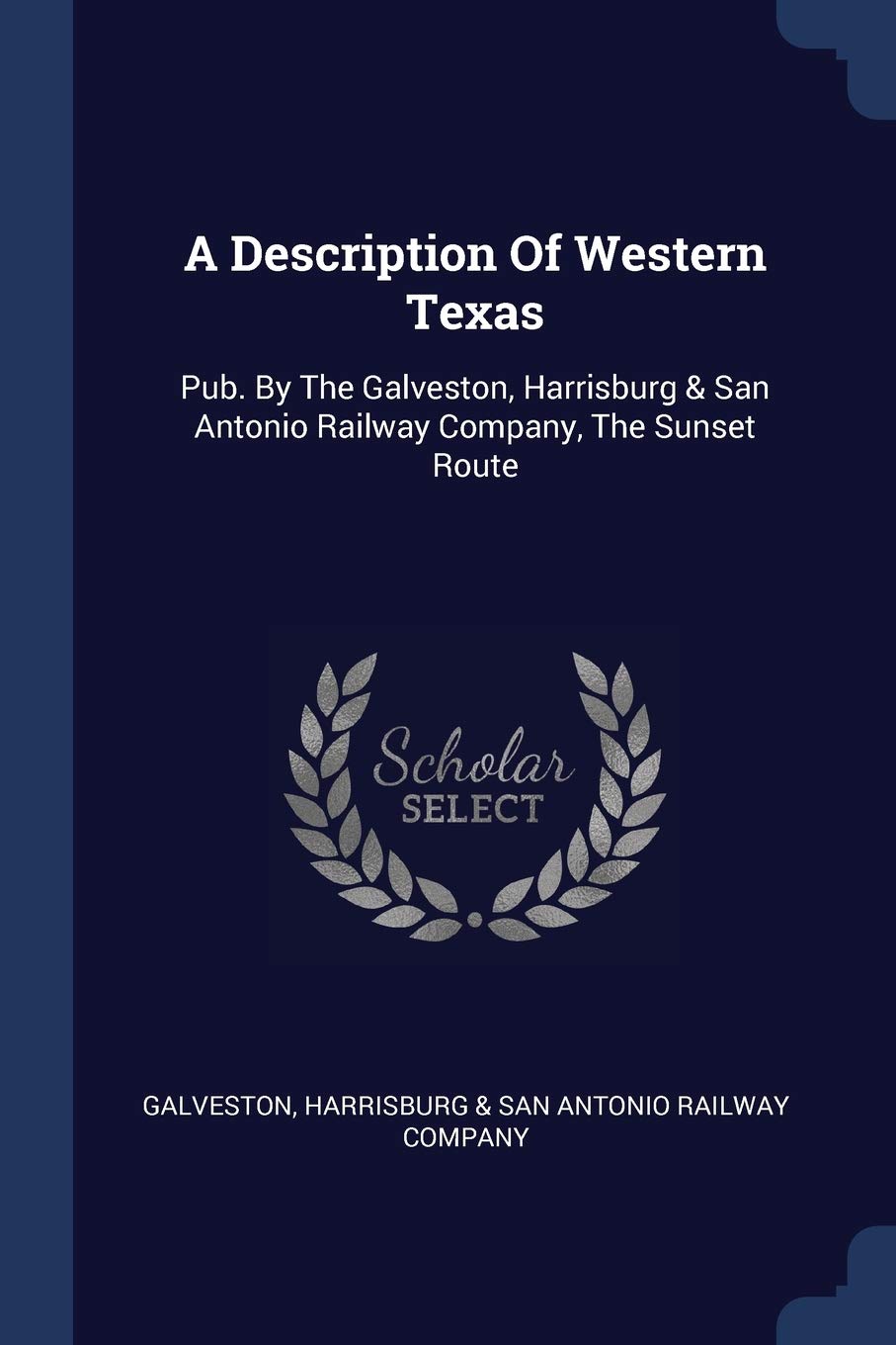 A Description Of Western Texas: Pub. By The Galveston, Harrisburg & San Antonio Railway Company, The Sunset Route Politics & History