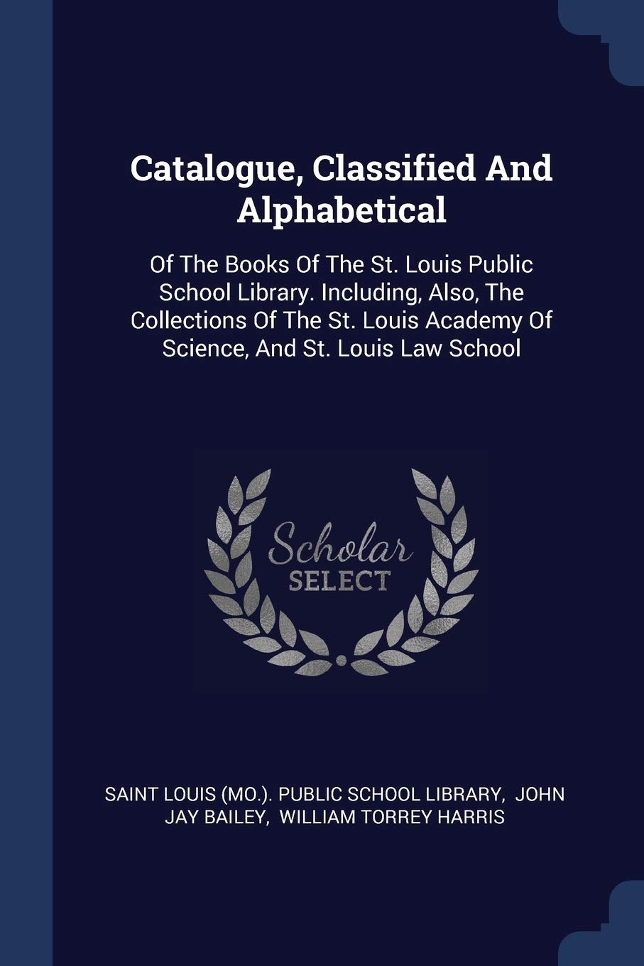 Catalogue, Classified And Alphabetical: Of The Books Of The St. Louis Public School Library. Including, Also, The Collections Of The St. Louis Academy Of Science, And St. Louis Law School Politics & History