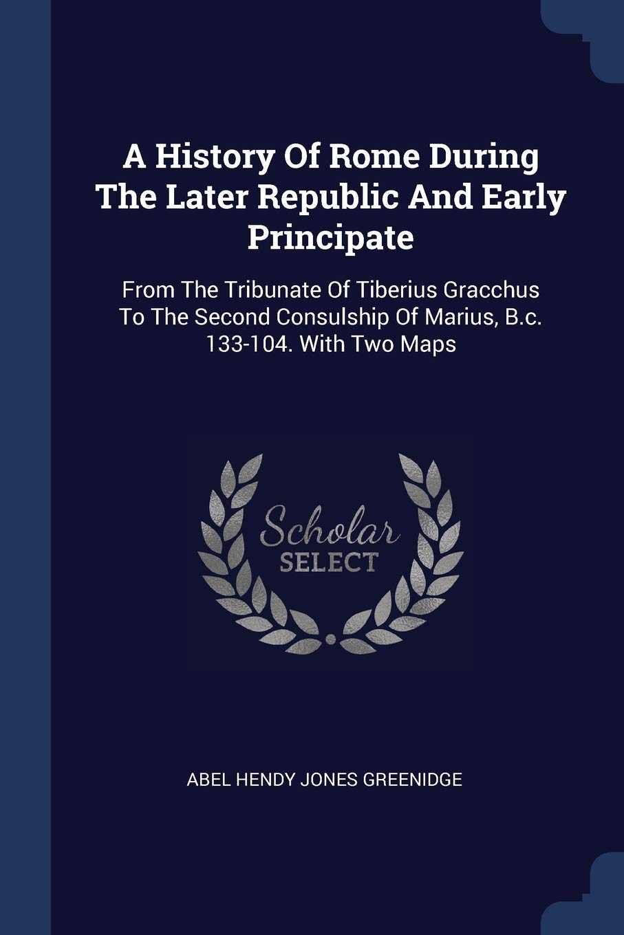 A History Of Rome During The Later Republic And Early Principate: From The Tribunate Of Tiberius Gracchus To The Second Consulship Of Marius, B.c. 133-104. With Two Maps Politics & History