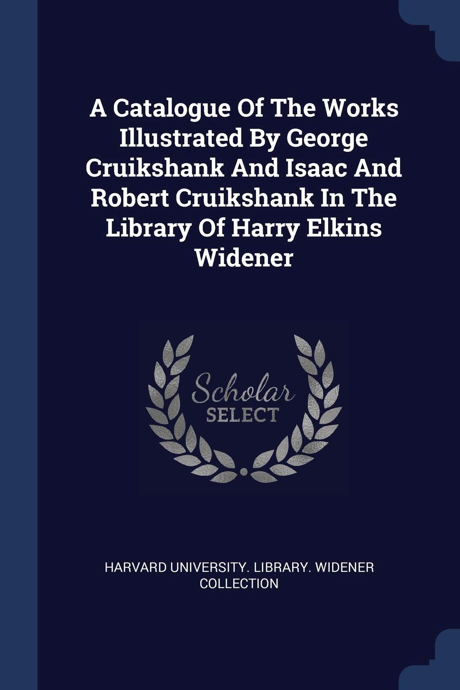 A Catalogue Of The Works Illustrated By George Cruikshank And Isaac And Robert Cruikshank In The Library Of Harry Elkins Widener Politics & History