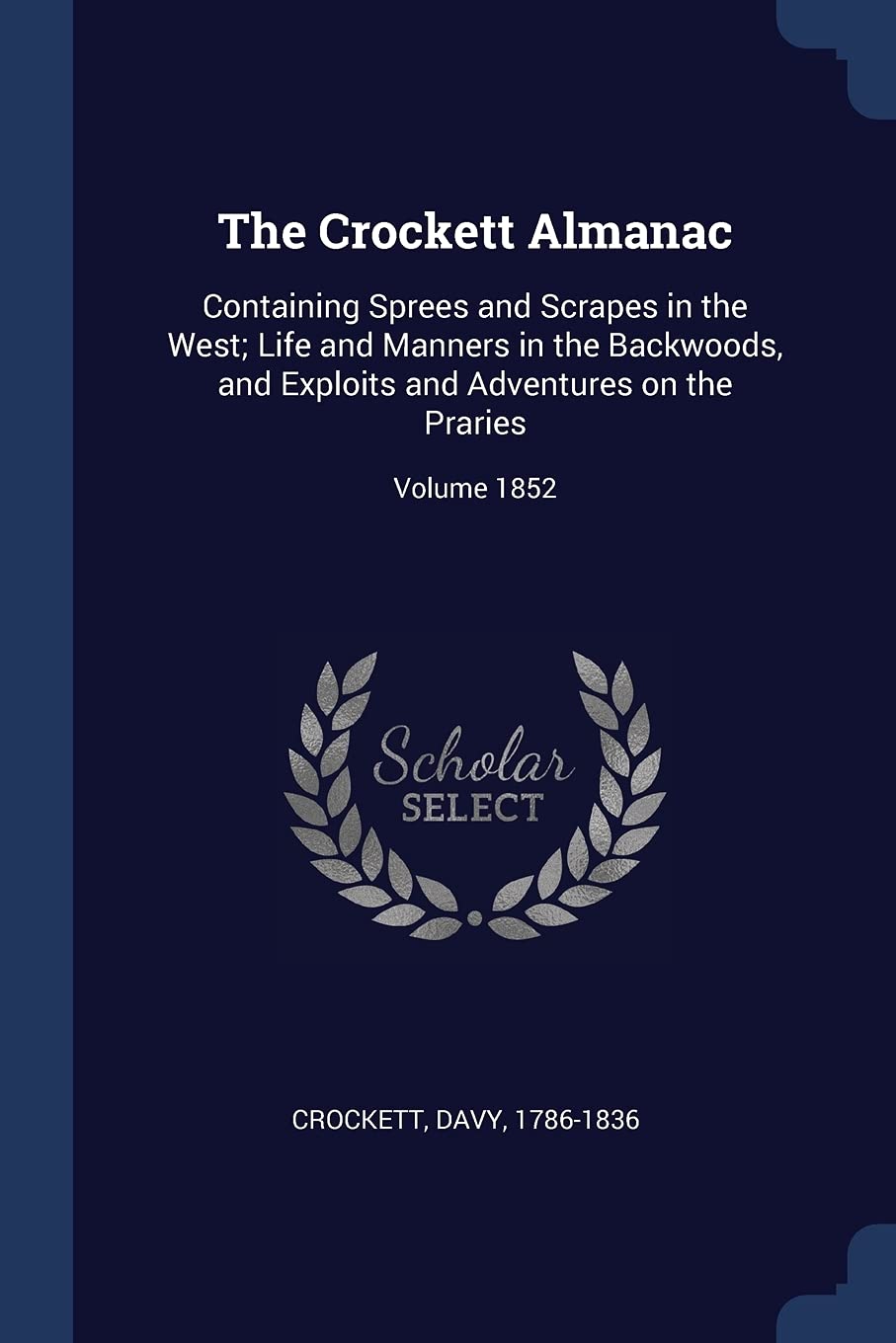 The Crockett Almanac: Containing Sprees and Scrapes in the West; Life and Manners in the Backwoods, and Exploits and Adventures on the Praries; Volume 1852 Politics & History