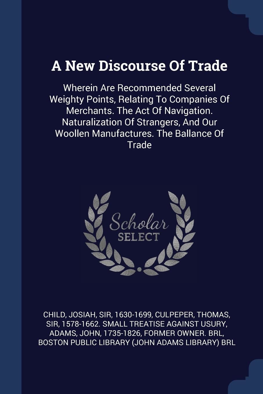 A New Discourse Of Trade: Wherein Are Recommended Several Weighty Points, Relating To Companies Of Merchants. The Act Of Navigation. Naturalization Of ... Woollen Manufactures. The Ballance Of Trade Politics & History