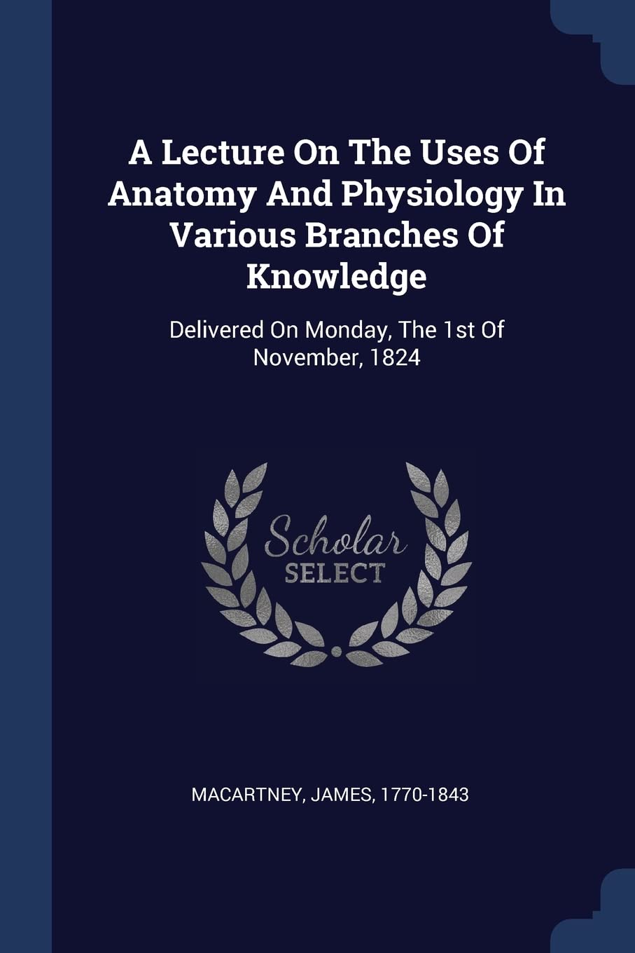 A Lecture On The Uses Of Anatomy And Physiology In Various Branches Of Knowledge: Delivered On Monday, The 1st Of November, 1824 Politics & History
