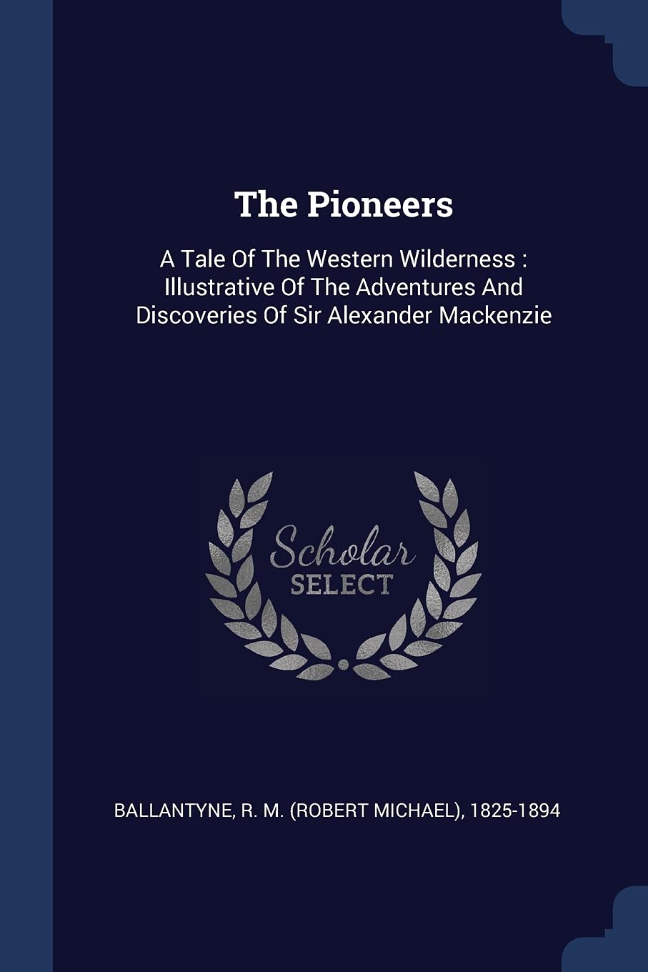 The Pioneers: A Tale Of The Western Wilderness: Illustrative Of The Adventures And Discoveries Of Sir Alexander Mackenzie Politics & History