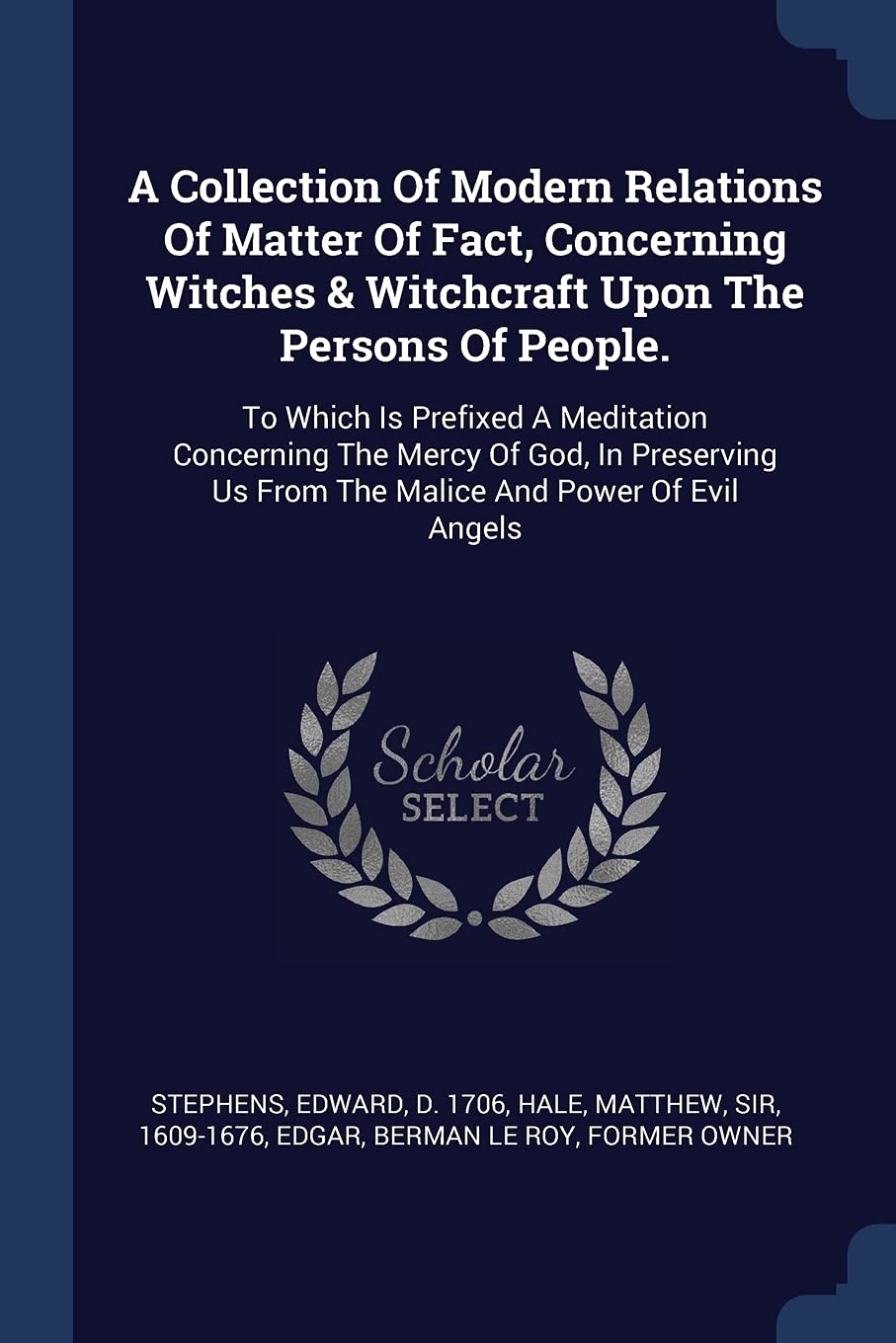 A Collection Of Modern Relations Of Matter Of Fact, Concerning Witches & Witchcraft Upon The Persons Of People.: To Which Is Prefixed A Meditation ... Us From The Malice And Power Of Evil Angels Politics & History