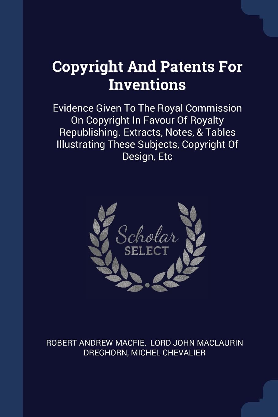 Copyright And Patents For Inventions: Evidence Given To The Royal Commission On Copyright In Favour Of Royalty Republishing. Extracts, Notes, & Tables ... These Subjects, Copyright Of Design, Etc Politics & History