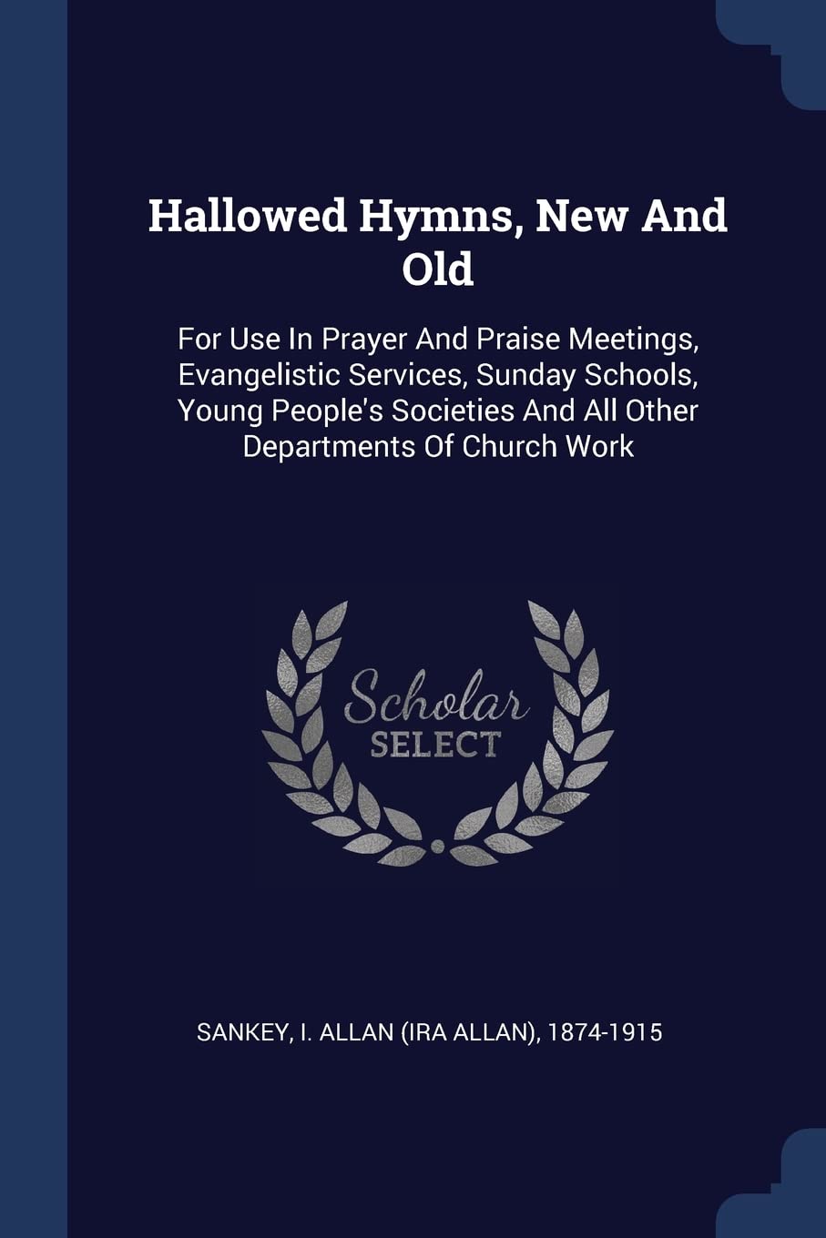 Hallowed Hymns, New And Old: For Use In Prayer And Praise Meetings, Evangelistic Services, Sunday Schools, Young People's Societies And All Other Departments Of Church Work Politics & History