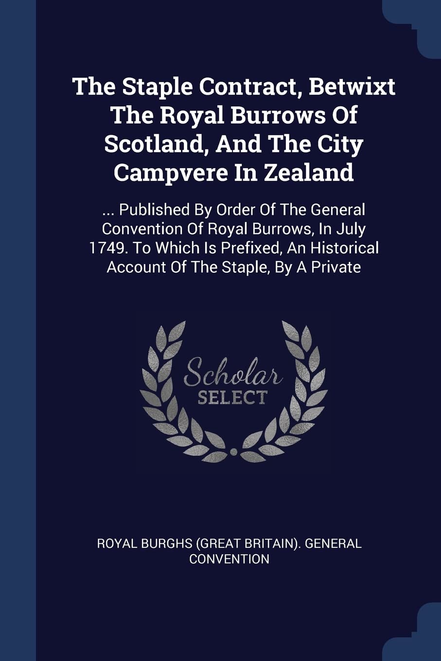 The Staple Contract, Betwixt The Royal Burrows Of Scotland, And The City Campvere In Zealand: ... Published By Order Of The General Convention Of ... Account Of The Staple, By A Private Politics & History