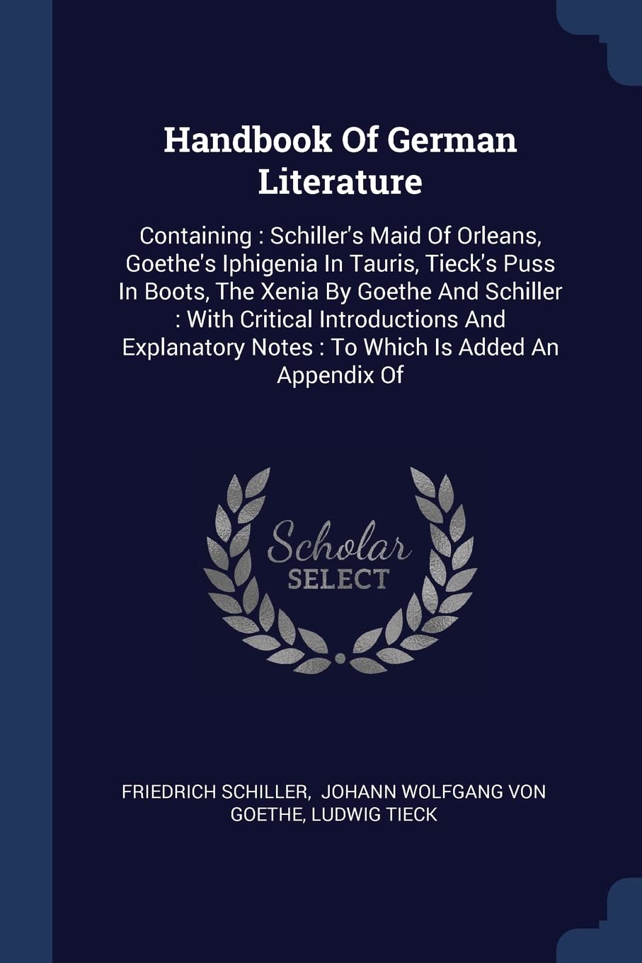 Handbook Of German Literature: Containing: Schiller's Maid Of Orleans, Goethe's Iphigenia In Tauris, Tieck's Puss In Boots, The Xenia By Goethe And ... Notes: To Which Is Added An Appendix Of Politics & History