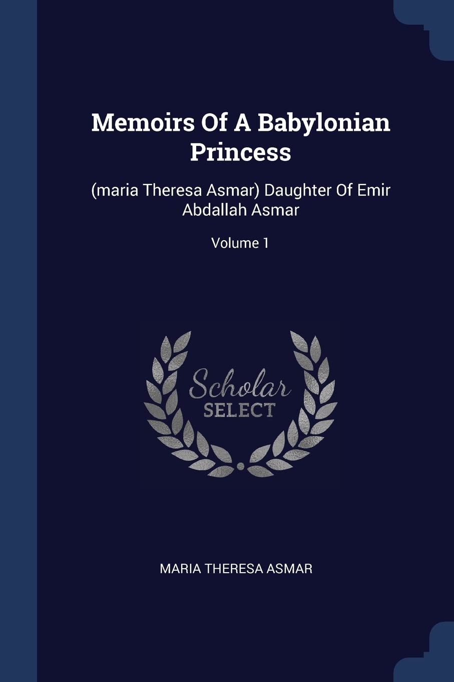 Memoirs Of A Babylonian Princess: (maria Theresa Asmar) Daughter Of Emir Abdallah Asmar; Volume 1 Politics & History