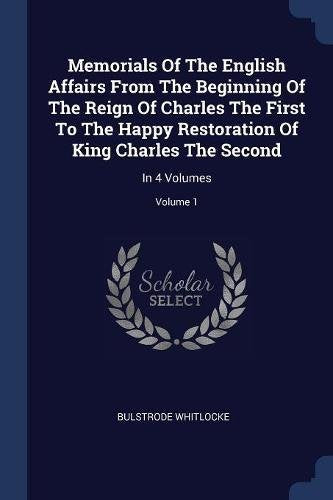 Memorials Of The English Affairs From The Beginning Of The Reign Of Charles The First To The Happy Restoration Of King Charles The Second: In 4 Volumes; Volume 1 Politics & History