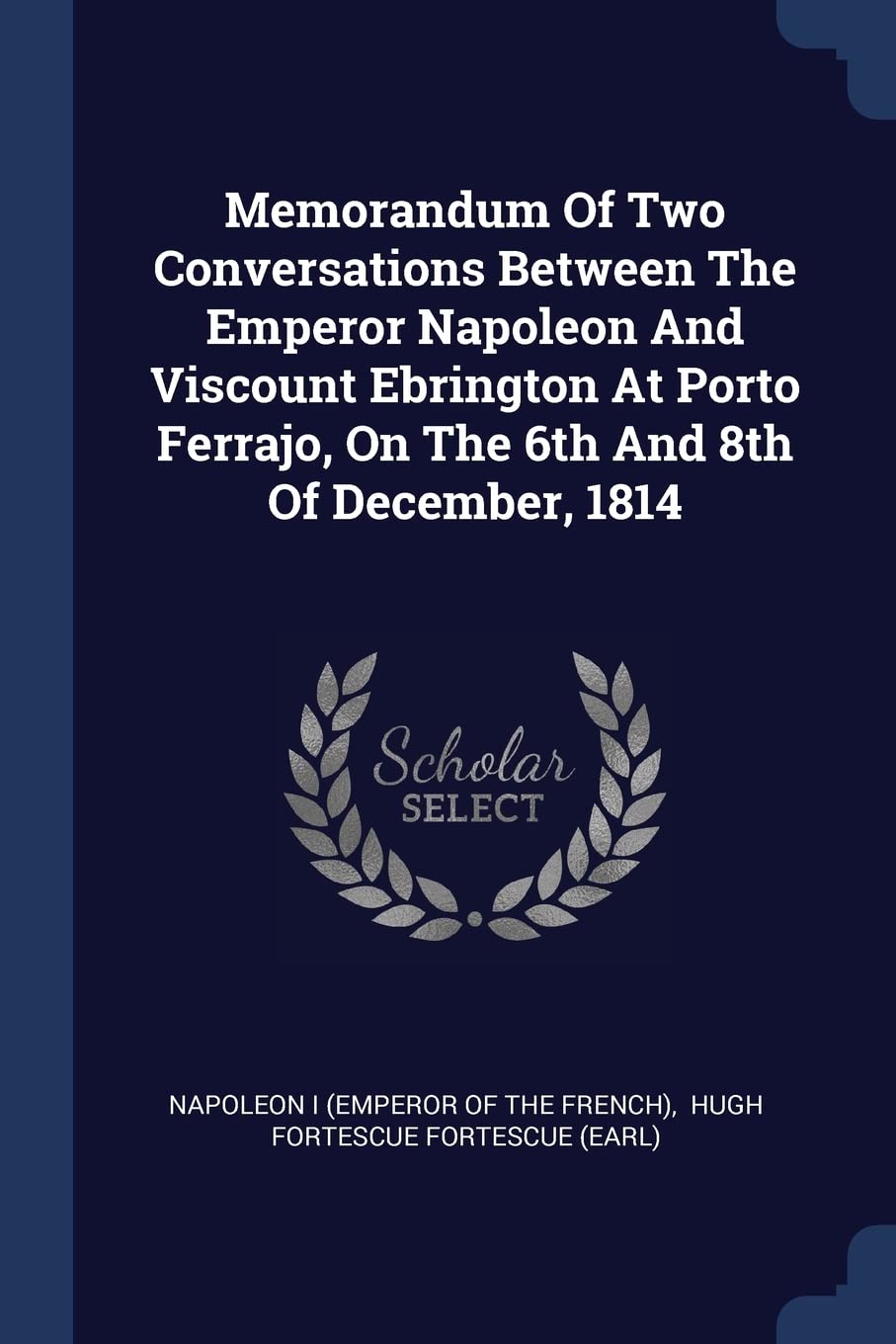 Memorandum Of Two Conversations Between The Emperor Napoleon And Viscount Ebrington At Porto Ferrajo, On The 6th And 8th Of December, 1814 Politics & History