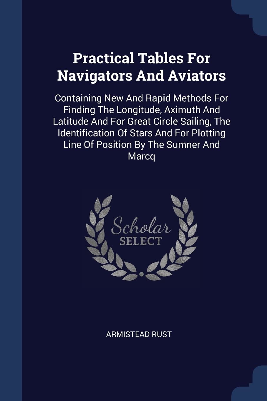 Practical Tables For Navigators And Aviators: Containing New And Rapid Methods For Finding The Longitude, Aximuth And Latitude And For Great Circle ... Line Of Position By The Sumner And Marcq Politics & History