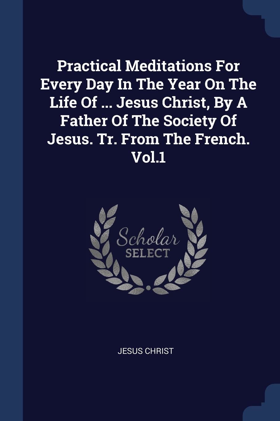 Practical Meditations For Every Day In The Year On The Life Of ... Jesus Christ, By A Father Of The Society Of Jesus. Tr. From The French. Vol.1 Politics & History