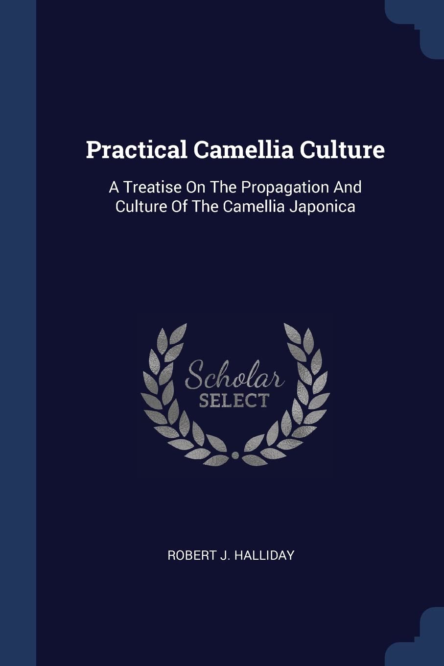 Practical Camellia Culture: A Treatise On The Propagation And Culture Of The Camellia Japonica Garden & Plants