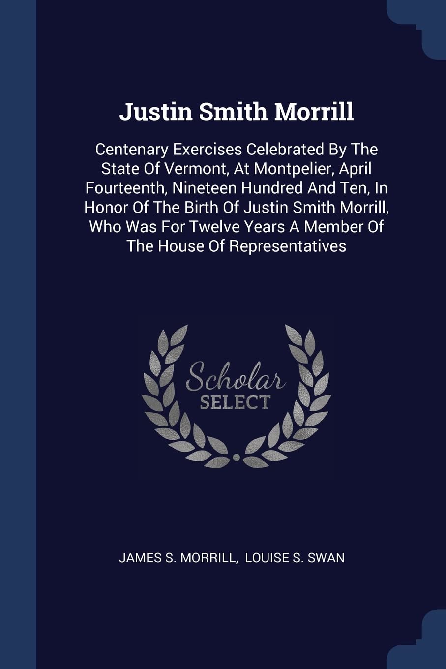 Justin Smith Morrill: Centenary Exercises Celebrated By The State Of Vermont, At Montpelier, April Fourteenth, Nineteen Hundred And Ten, In Honor Of ... A Member Of The House Of Representatives Politics & History
