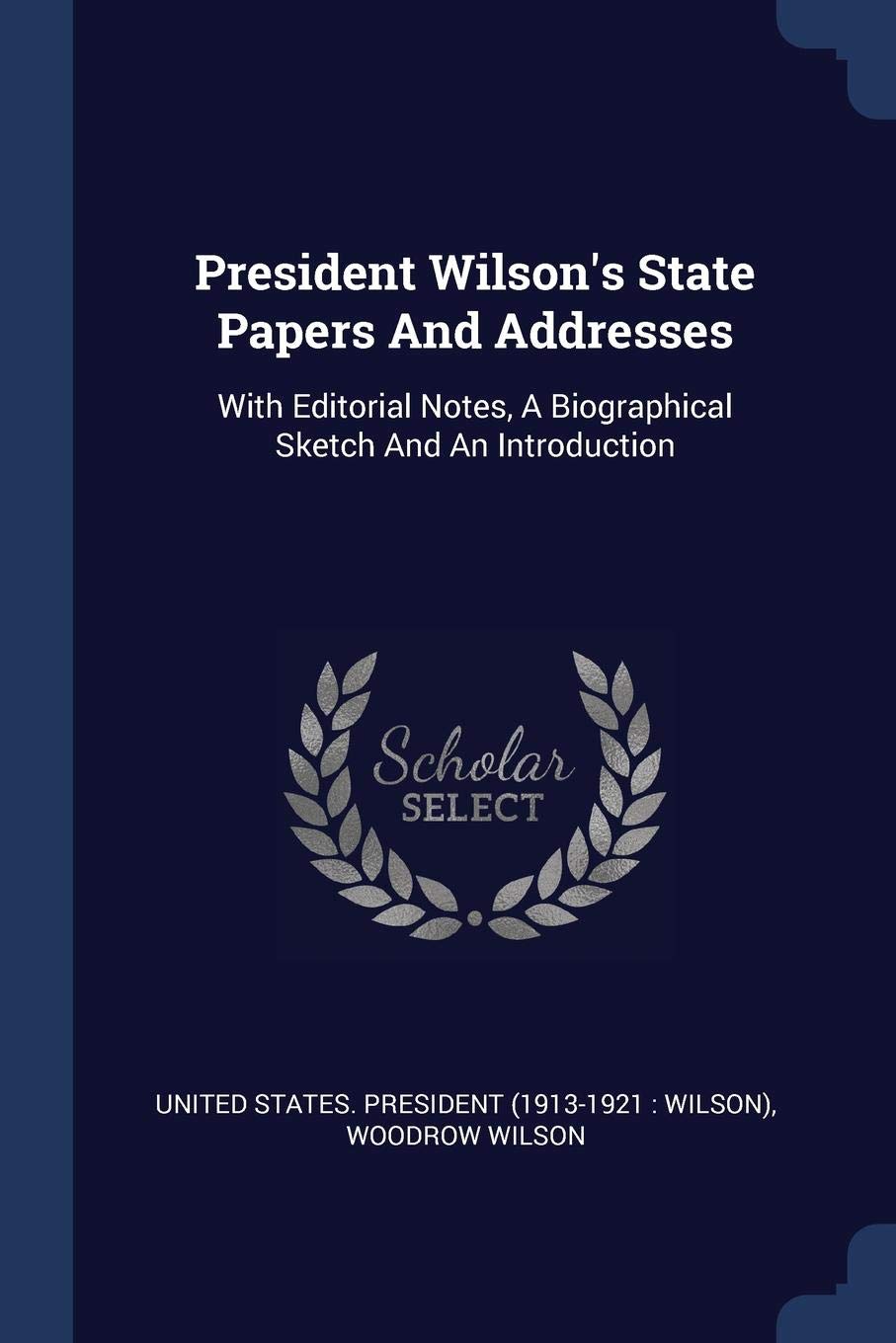 President Wilson's State Papers And Addresses: With Editorial Notes, A Biographical Sketch And An Introduction Contemporary literature
