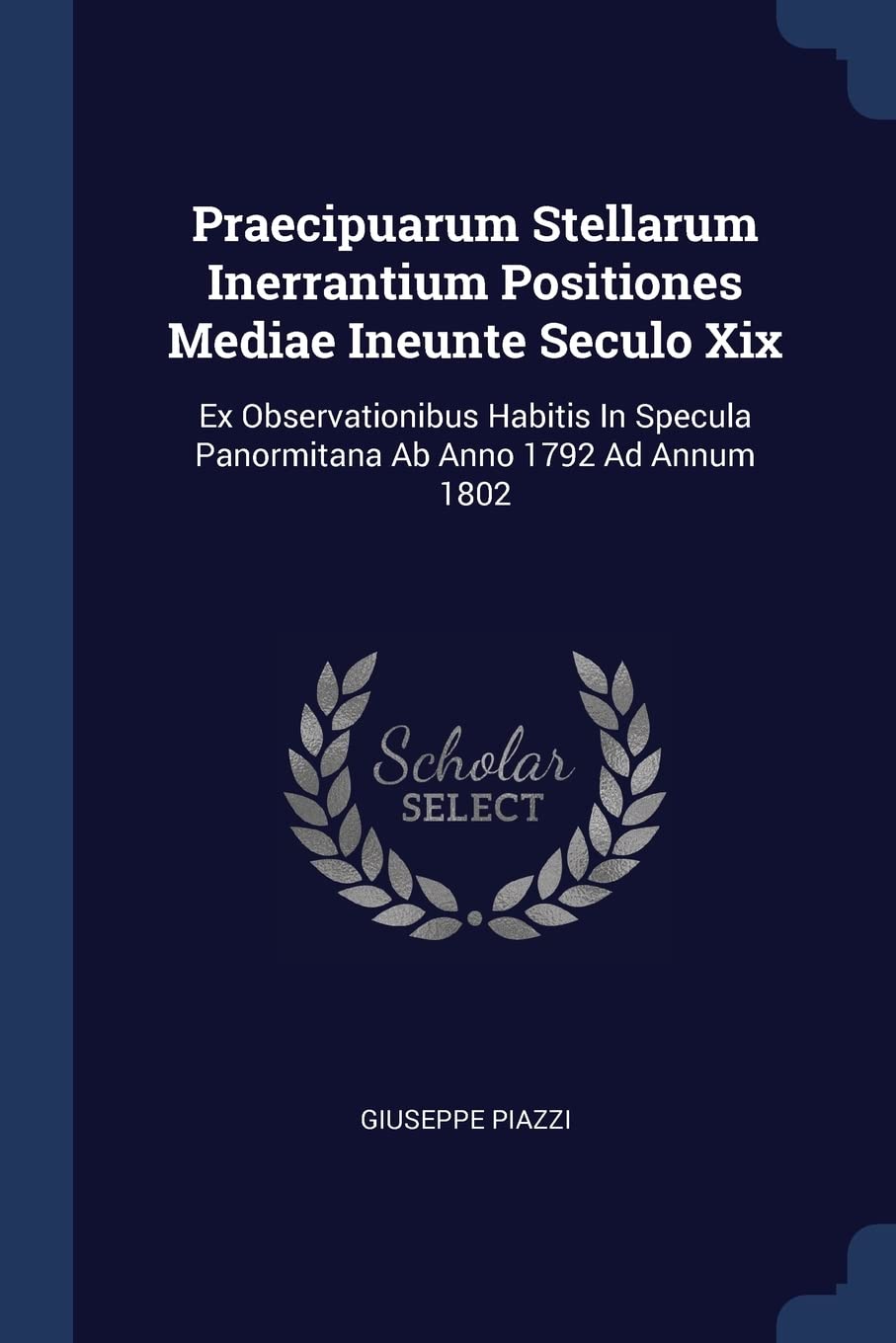 Praecipuarum Stellarum Inerrantium Positiones Mediae Ineunte Seculo Xix: Ex Observationibus Habitis In Specula Panormitana Ab Anno 1792 Ad Annum 1802 Politics & History